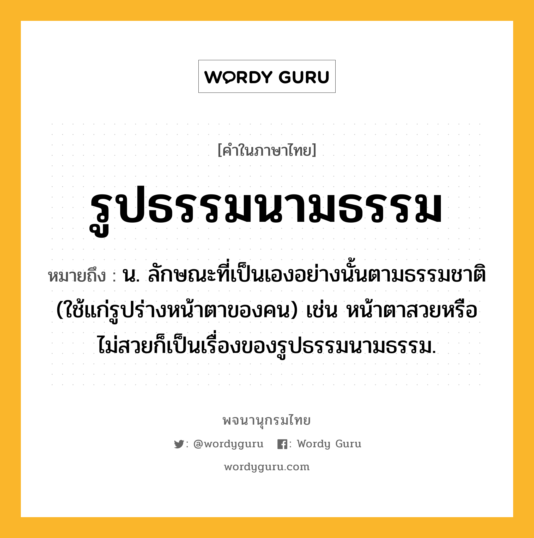 รูปธรรมนามธรรม ความหมาย หมายถึงอะไร?, คำในภาษาไทย รูปธรรมนามธรรม หมายถึง น. ลักษณะที่เป็นเองอย่างนั้นตามธรรมชาติ (ใช้แก่รูปร่างหน้าตาของคน) เช่น หน้าตาสวยหรือไม่สวยก็เป็นเรื่องของรูปธรรมนามธรรม.