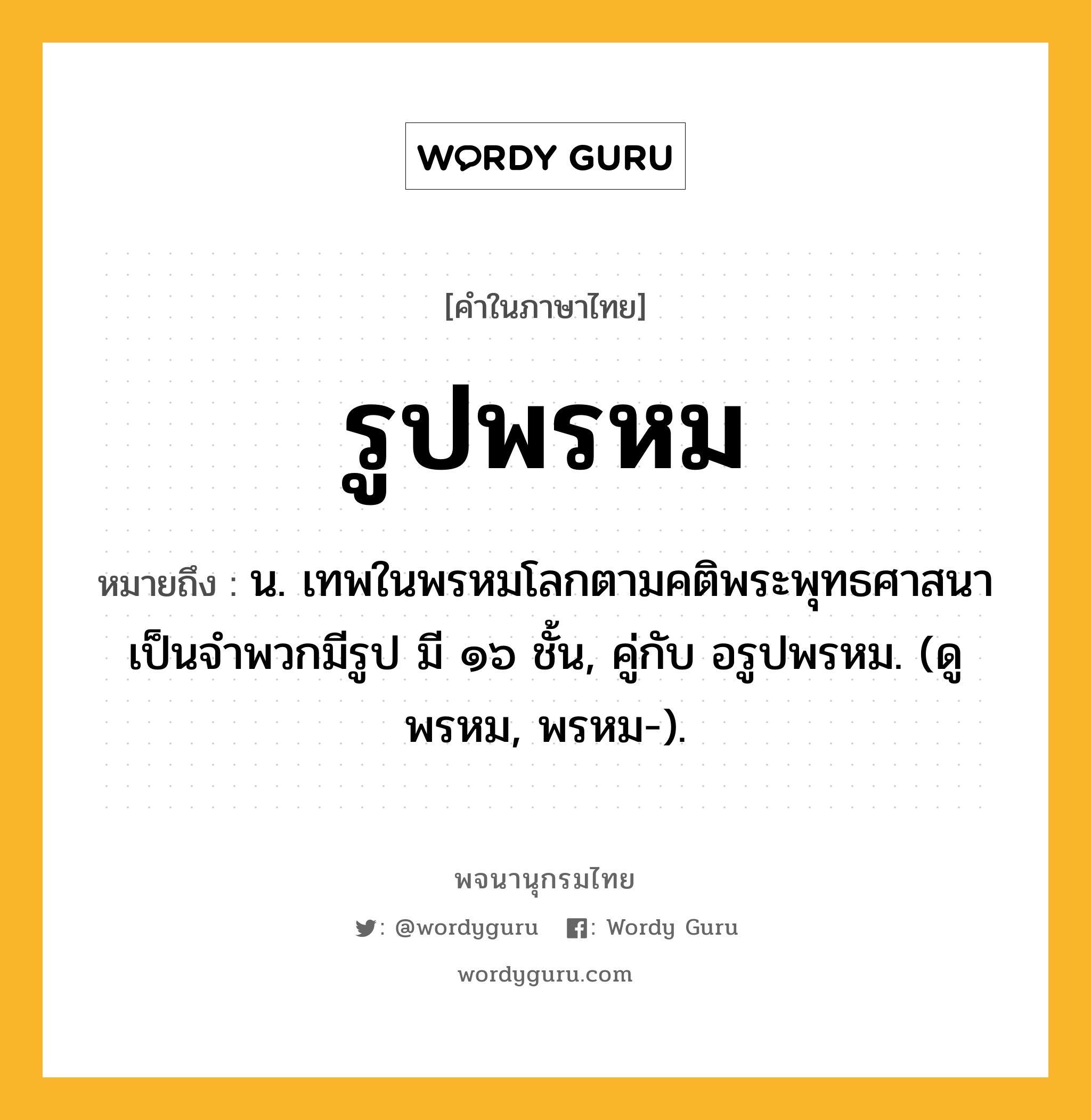 รูปพรหม ความหมาย หมายถึงอะไร?, คำในภาษาไทย รูปพรหม หมายถึง น. เทพในพรหมโลกตามคติพระพุทธศาสนา เป็นจำพวกมีรูป มี ๑๖ ชั้น, คู่กับ อรูปพรหม. (ดู พรหม, พรหม-).