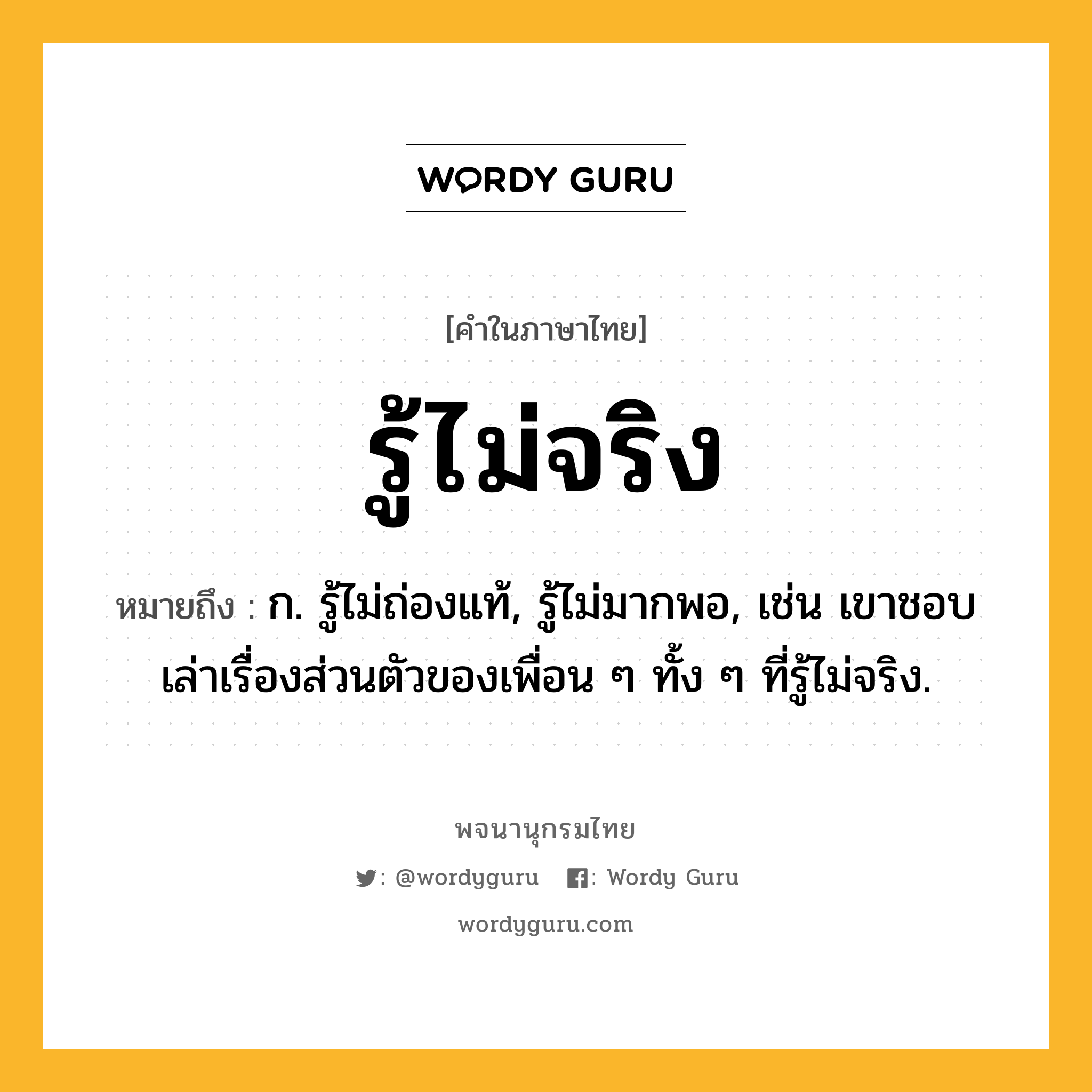 รู้ไม่จริง ความหมาย หมายถึงอะไร?, คำในภาษาไทย รู้ไม่จริง หมายถึง ก. รู้ไม่ถ่องแท้, รู้ไม่มากพอ, เช่น เขาชอบเล่าเรื่องส่วนตัวของเพื่อน ๆ ทั้ง ๆ ที่รู้ไม่จริง.