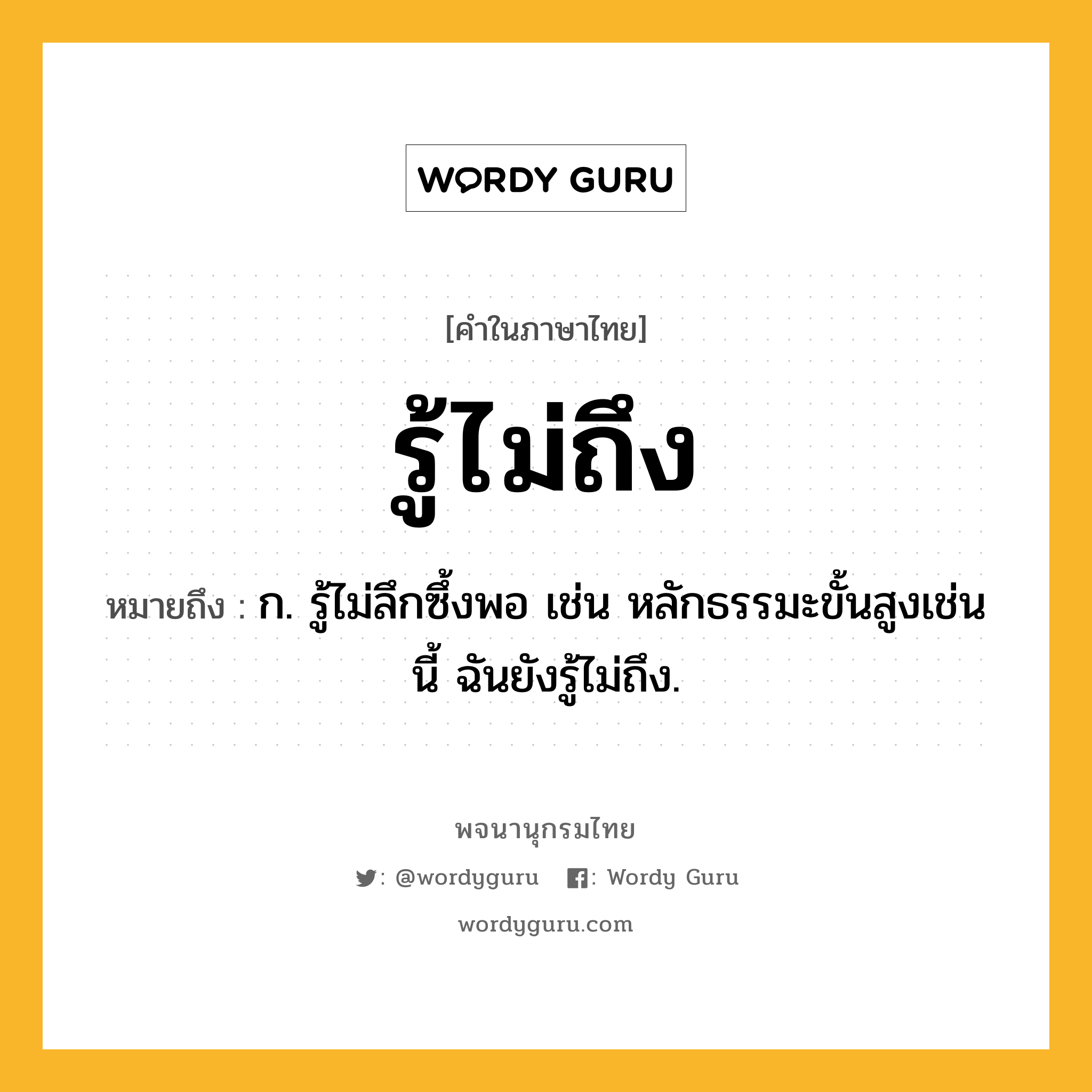 รู้ไม่ถึง ความหมาย หมายถึงอะไร?, คำในภาษาไทย รู้ไม่ถึง หมายถึง ก. รู้ไม่ลึกซึ้งพอ เช่น หลักธรรมะขั้นสูงเช่นนี้ ฉันยังรู้ไม่ถึง.