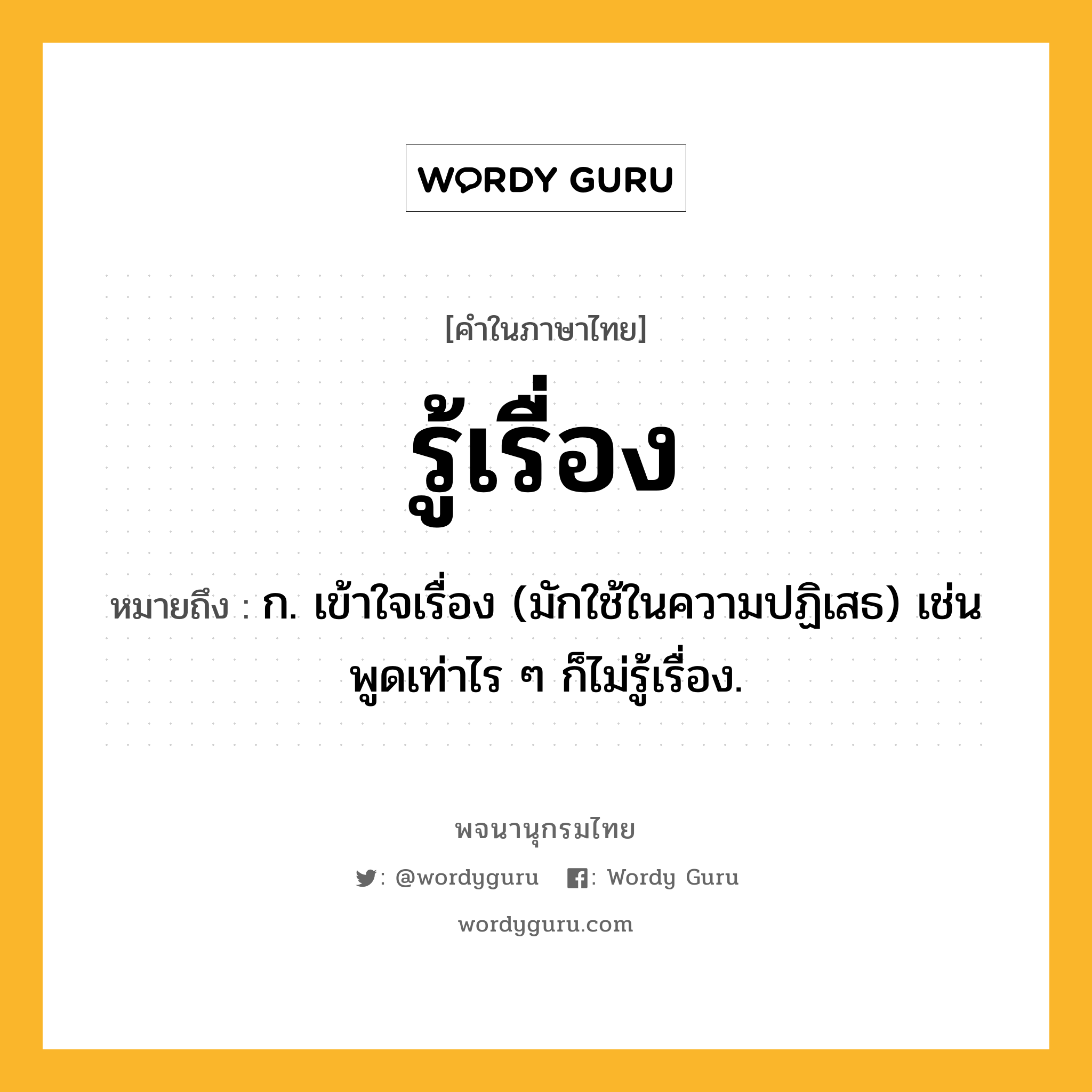 รู้เรื่อง ความหมาย หมายถึงอะไร?, คำในภาษาไทย รู้เรื่อง หมายถึง ก. เข้าใจเรื่อง (มักใช้ในความปฏิเสธ) เช่น พูดเท่าไร ๆ ก็ไม่รู้เรื่อง.