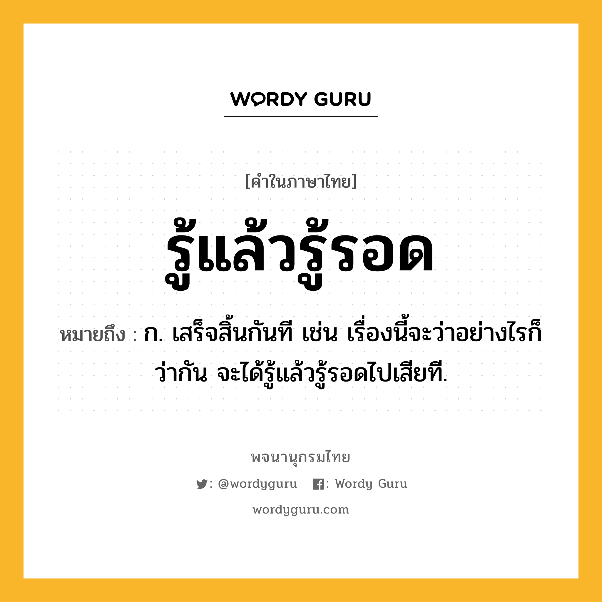 รู้แล้วรู้รอด ความหมาย หมายถึงอะไร?, คำในภาษาไทย รู้แล้วรู้รอด หมายถึง ก. เสร็จสิ้นกันที เช่น เรื่องนี้จะว่าอย่างไรก็ว่ากัน จะได้รู้แล้วรู้รอดไปเสียที.