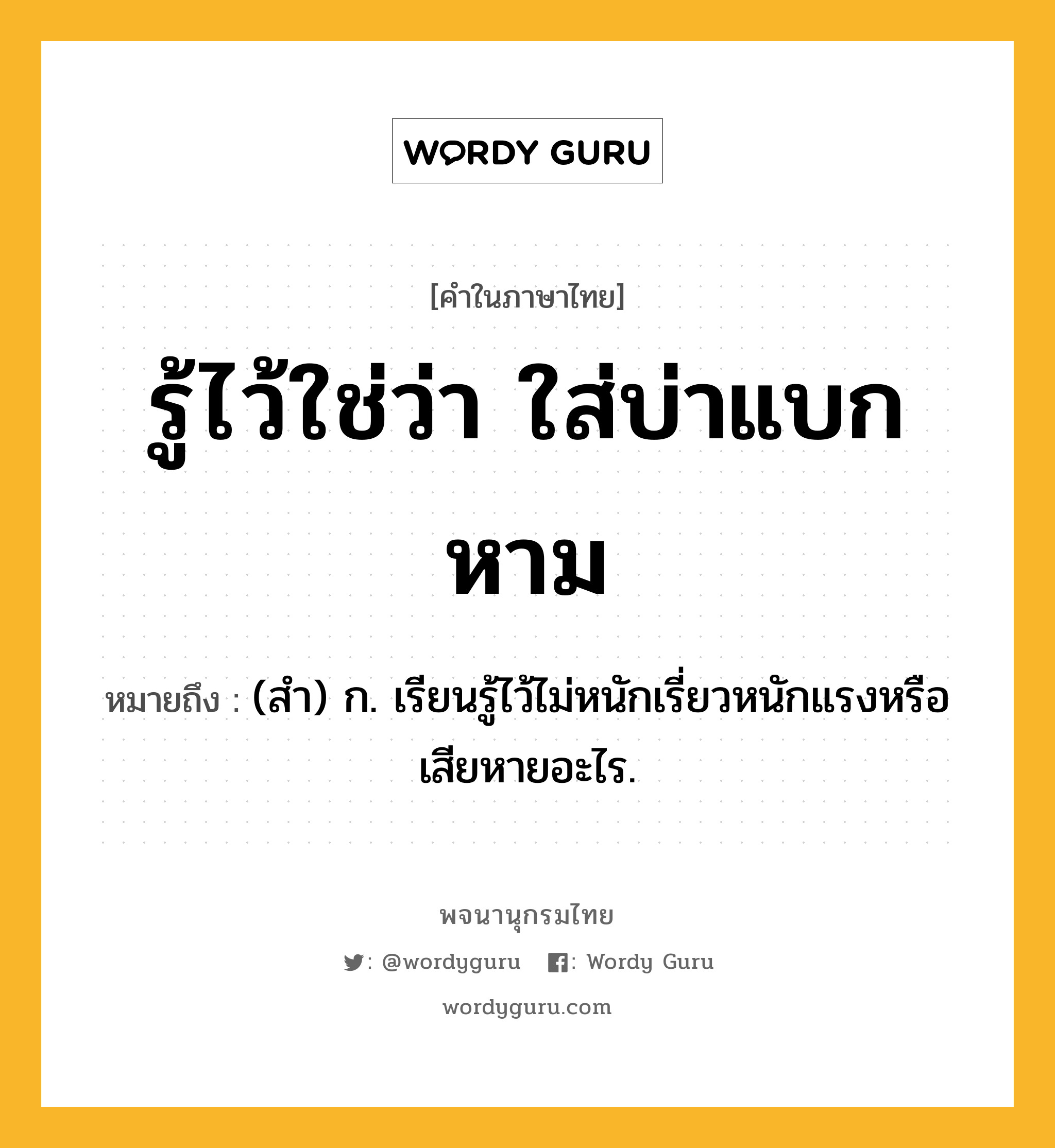 รู้ไว้ใช่ว่า ใส่บ่าแบกหาม ความหมาย หมายถึงอะไร?, คำในภาษาไทย รู้ไว้ใช่ว่า ใส่บ่าแบกหาม หมายถึง (สํา) ก. เรียนรู้ไว้ไม่หนักเรี่ยวหนักแรงหรือเสียหายอะไร.