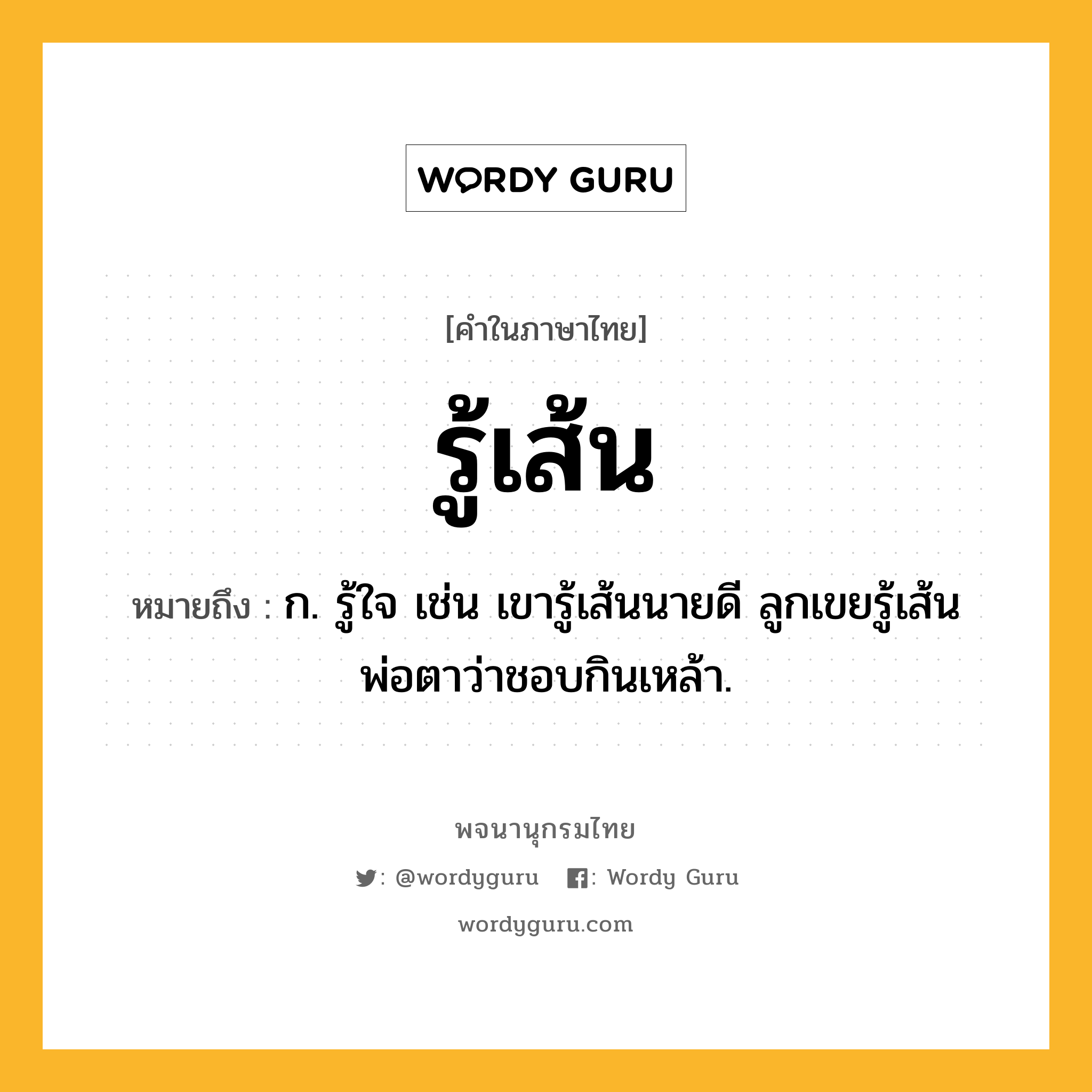 รู้เส้น ความหมาย หมายถึงอะไร?, คำในภาษาไทย รู้เส้น หมายถึง ก. รู้ใจ เช่น เขารู้เส้นนายดี ลูกเขยรู้เส้นพ่อตาว่าชอบกินเหล้า.