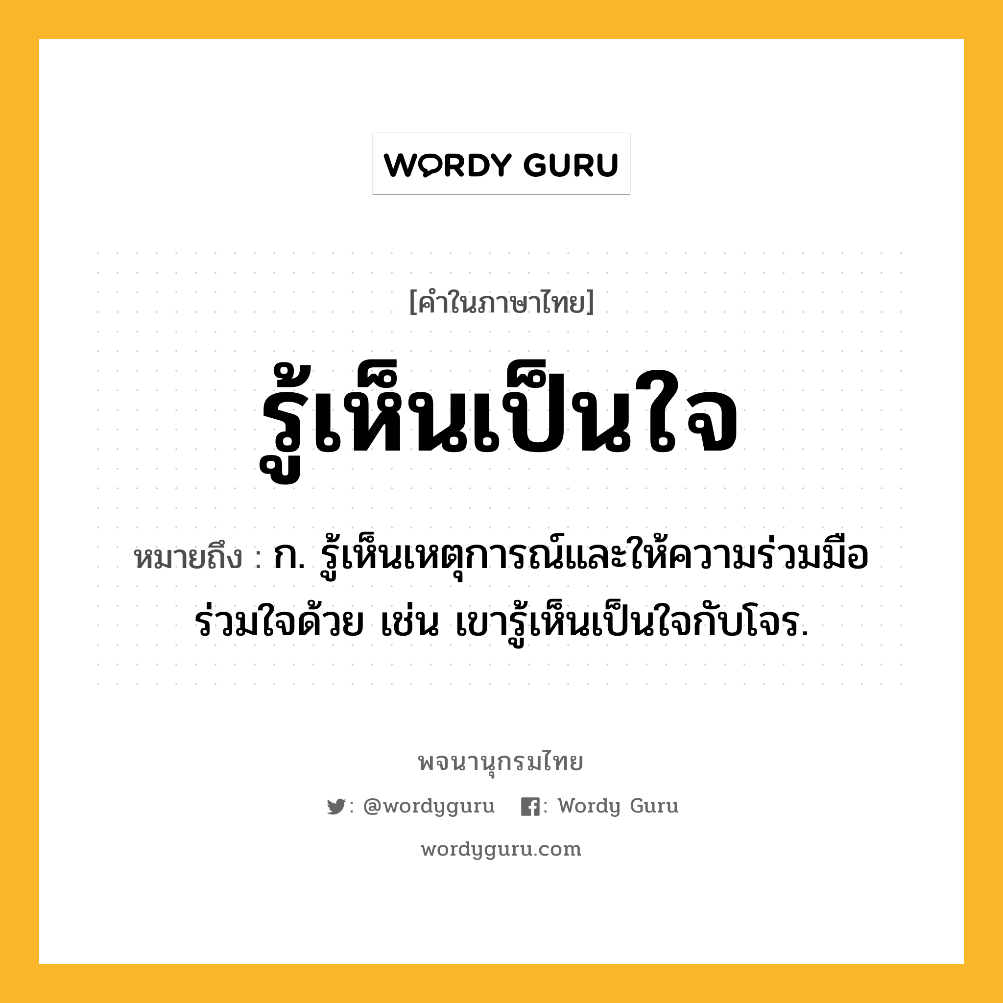 รู้เห็นเป็นใจ ความหมาย หมายถึงอะไร?, คำในภาษาไทย รู้เห็นเป็นใจ หมายถึง ก. รู้เห็นเหตุการณ์และให้ความร่วมมือร่วมใจด้วย เช่น เขารู้เห็นเป็นใจกับโจร.