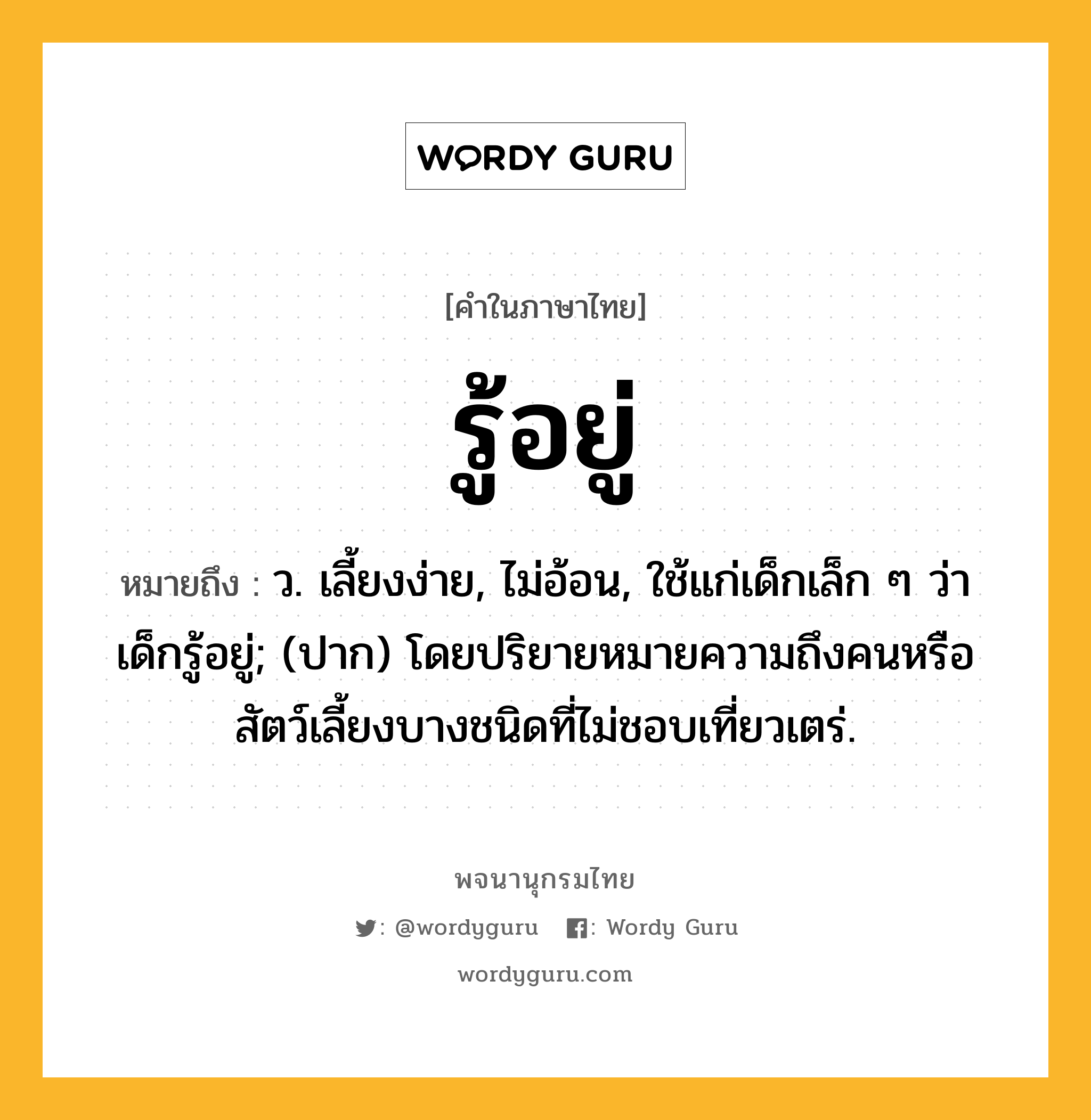 รู้อยู่ ความหมาย หมายถึงอะไร?, คำในภาษาไทย รู้อยู่ หมายถึง ว. เลี้ยงง่าย, ไม่อ้อน, ใช้แก่เด็กเล็ก ๆ ว่า เด็กรู้อยู่; (ปาก) โดยปริยายหมายความถึงคนหรือสัตว์เลี้ยงบางชนิดที่ไม่ชอบเที่ยวเตร่.