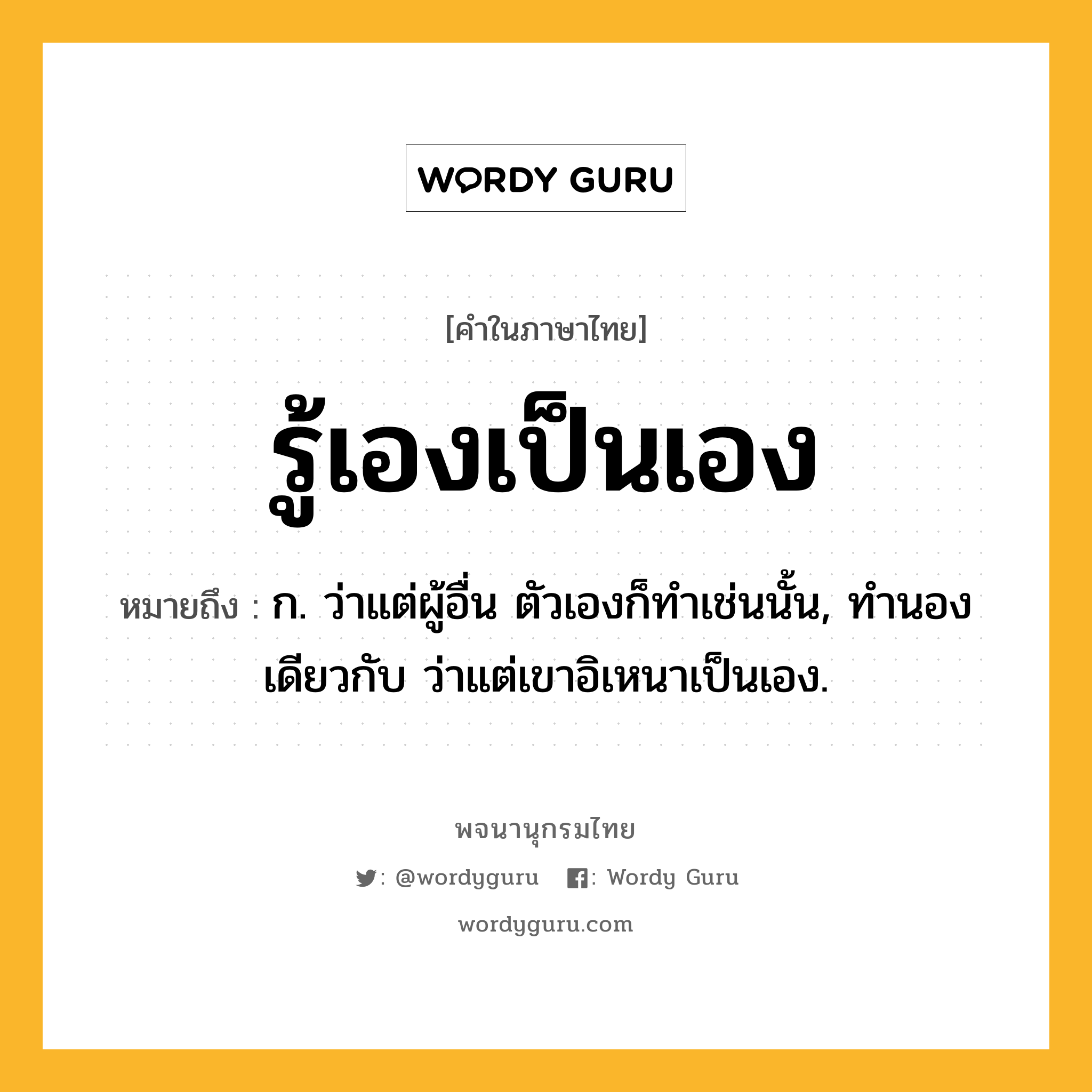 รู้เองเป็นเอง ความหมาย หมายถึงอะไร?, คำในภาษาไทย รู้เองเป็นเอง หมายถึง ก. ว่าแต่ผู้อื่น ตัวเองก็ทําเช่นนั้น, ทํานองเดียวกับ ว่าแต่เขาอิเหนาเป็นเอง.