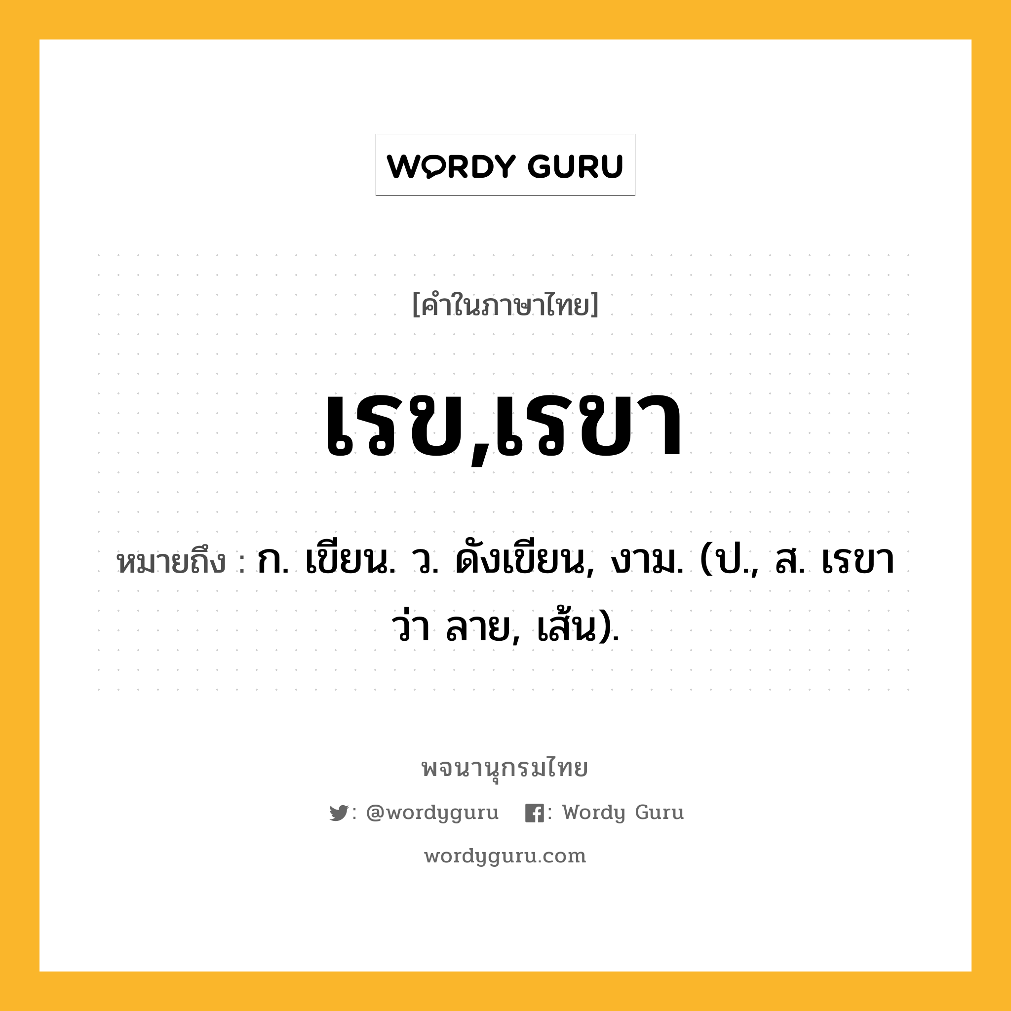 เรข,เรขา ความหมาย หมายถึงอะไร?, คำในภาษาไทย เรข,เรขา หมายถึง ก. เขียน. ว. ดังเขียน, งาม. (ป., ส. เรขา ว่า ลาย, เส้น).