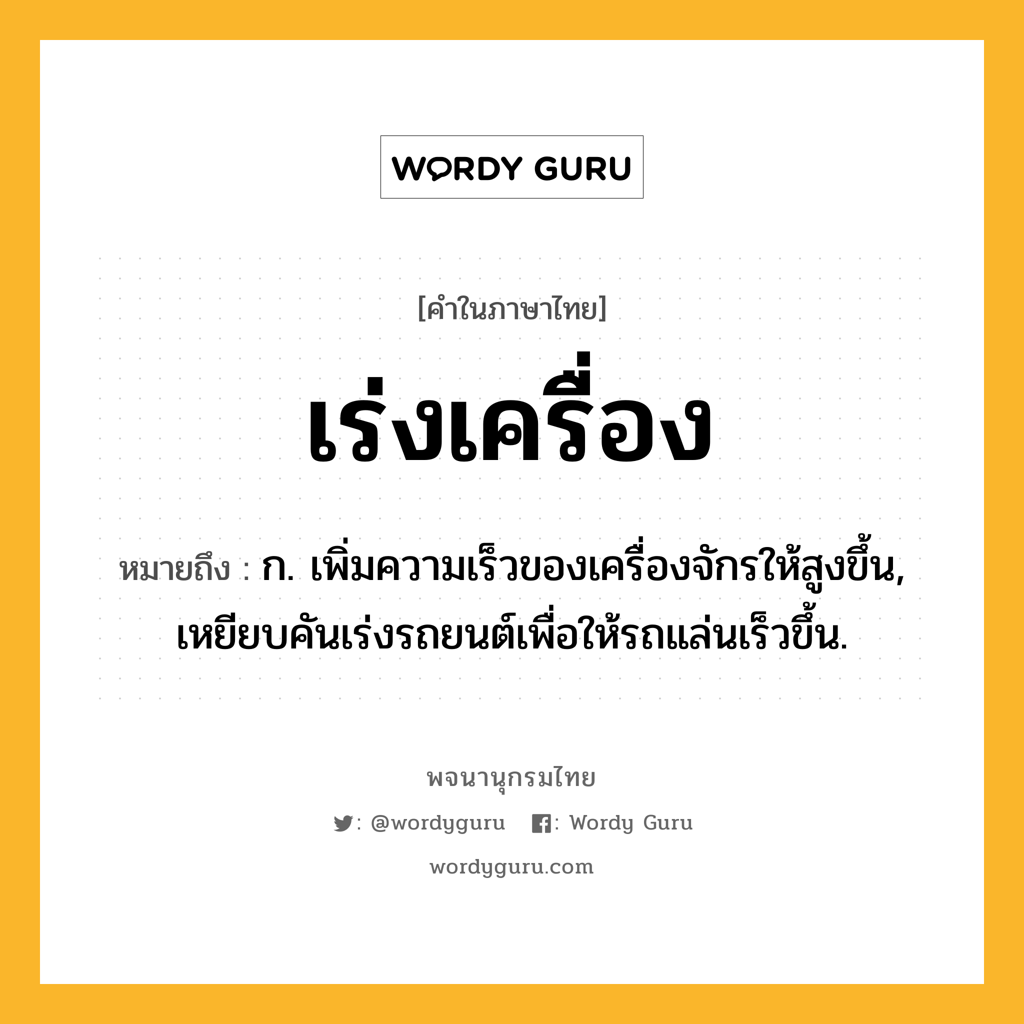 เร่งเครื่อง ความหมาย หมายถึงอะไร?, คำในภาษาไทย เร่งเครื่อง หมายถึง ก. เพิ่มความเร็วของเครื่องจักรให้สูงขึ้น, เหยียบคันเร่งรถยนต์เพื่อให้รถแล่นเร็วขึ้น.