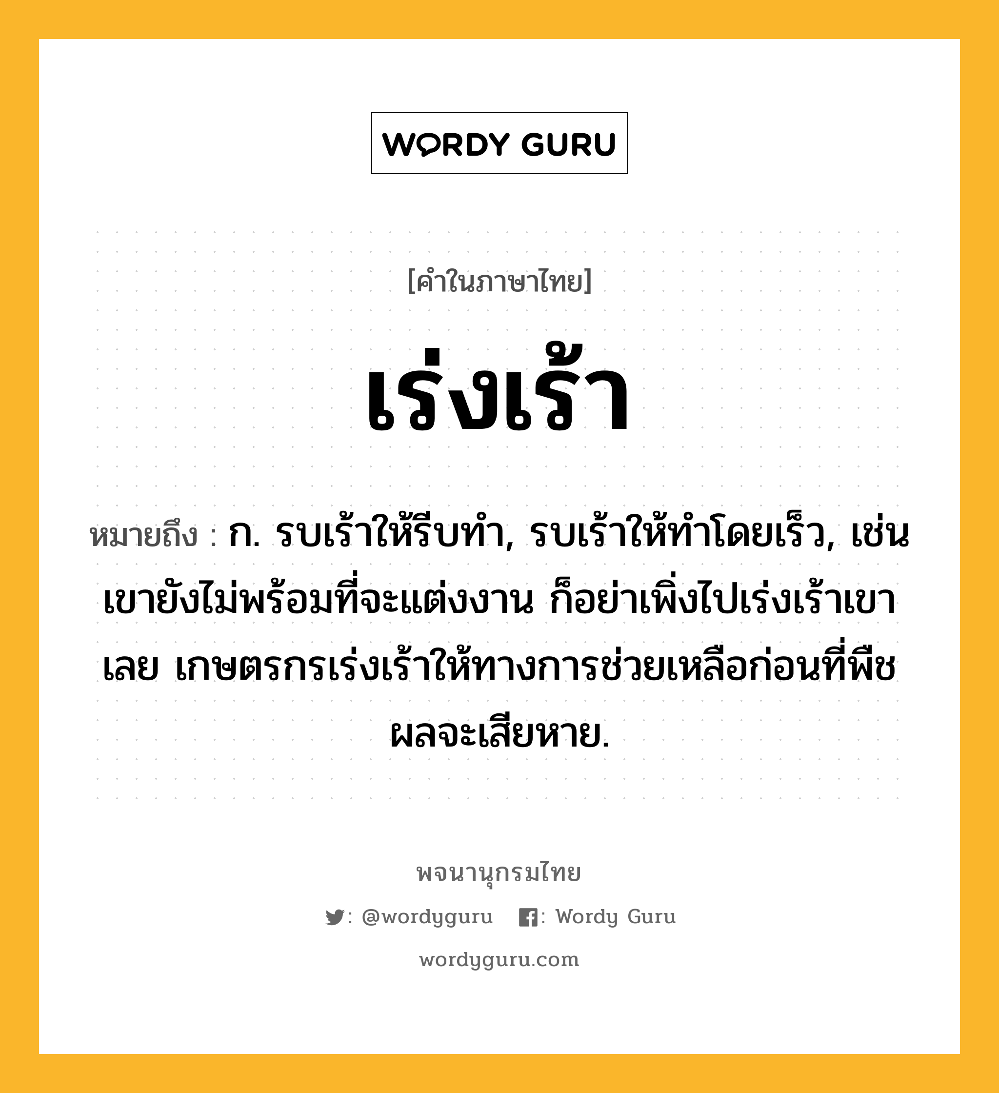 เร่งเร้า ความหมาย หมายถึงอะไร?, คำในภาษาไทย เร่งเร้า หมายถึง ก. รบเร้าให้รีบทำ, รบเร้าให้ทำโดยเร็ว, เช่น เขายังไม่พร้อมที่จะแต่งงาน ก็อย่าเพิ่งไปเร่งเร้าเขาเลย เกษตรกรเร่งเร้าให้ทางการช่วยเหลือก่อนที่พืชผลจะเสียหาย.