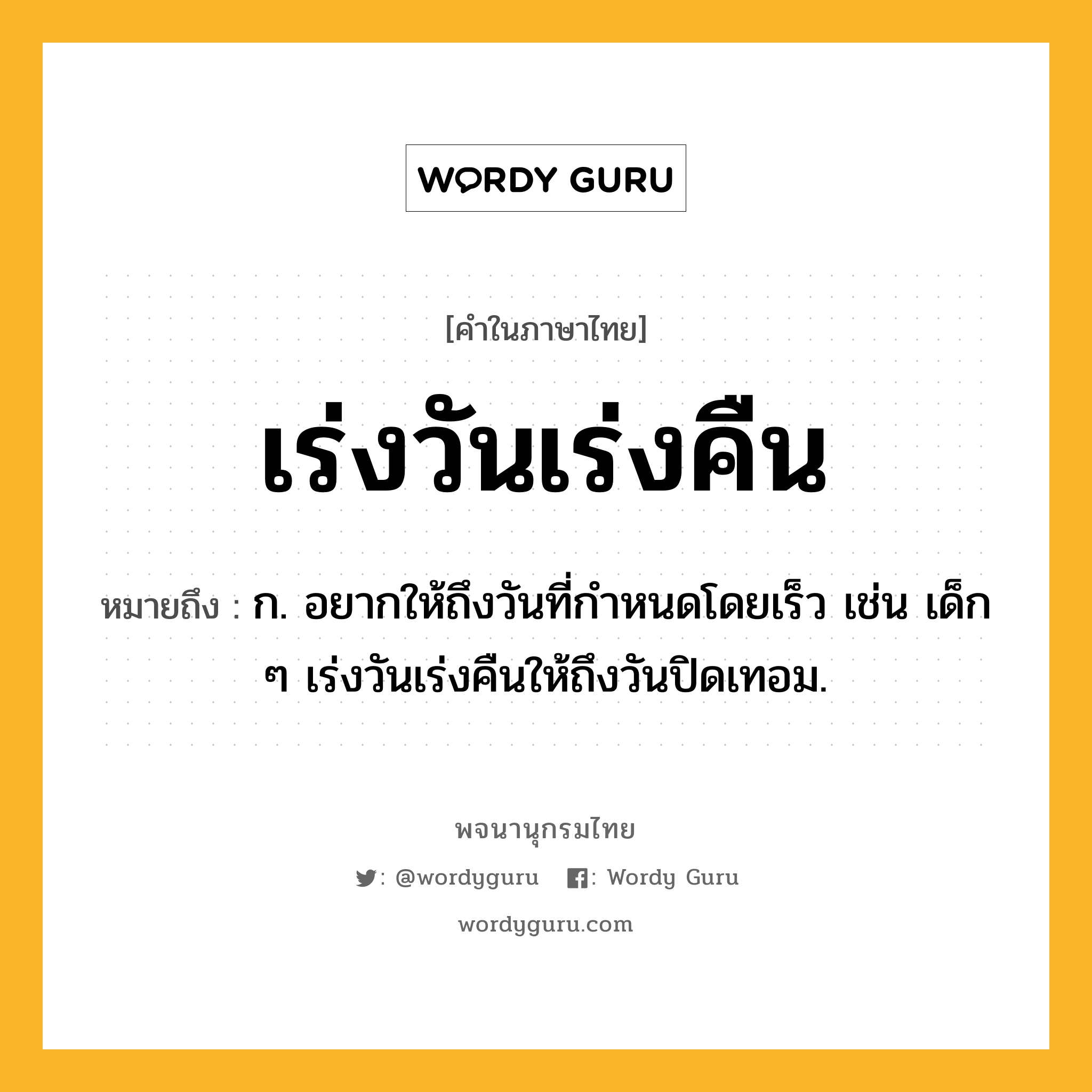 เร่งวันเร่งคืน ความหมาย หมายถึงอะไร?, คำในภาษาไทย เร่งวันเร่งคืน หมายถึง ก. อยากให้ถึงวันที่กำหนดโดยเร็ว เช่น เด็ก ๆ เร่งวันเร่งคืนให้ถึงวันปิดเทอม.