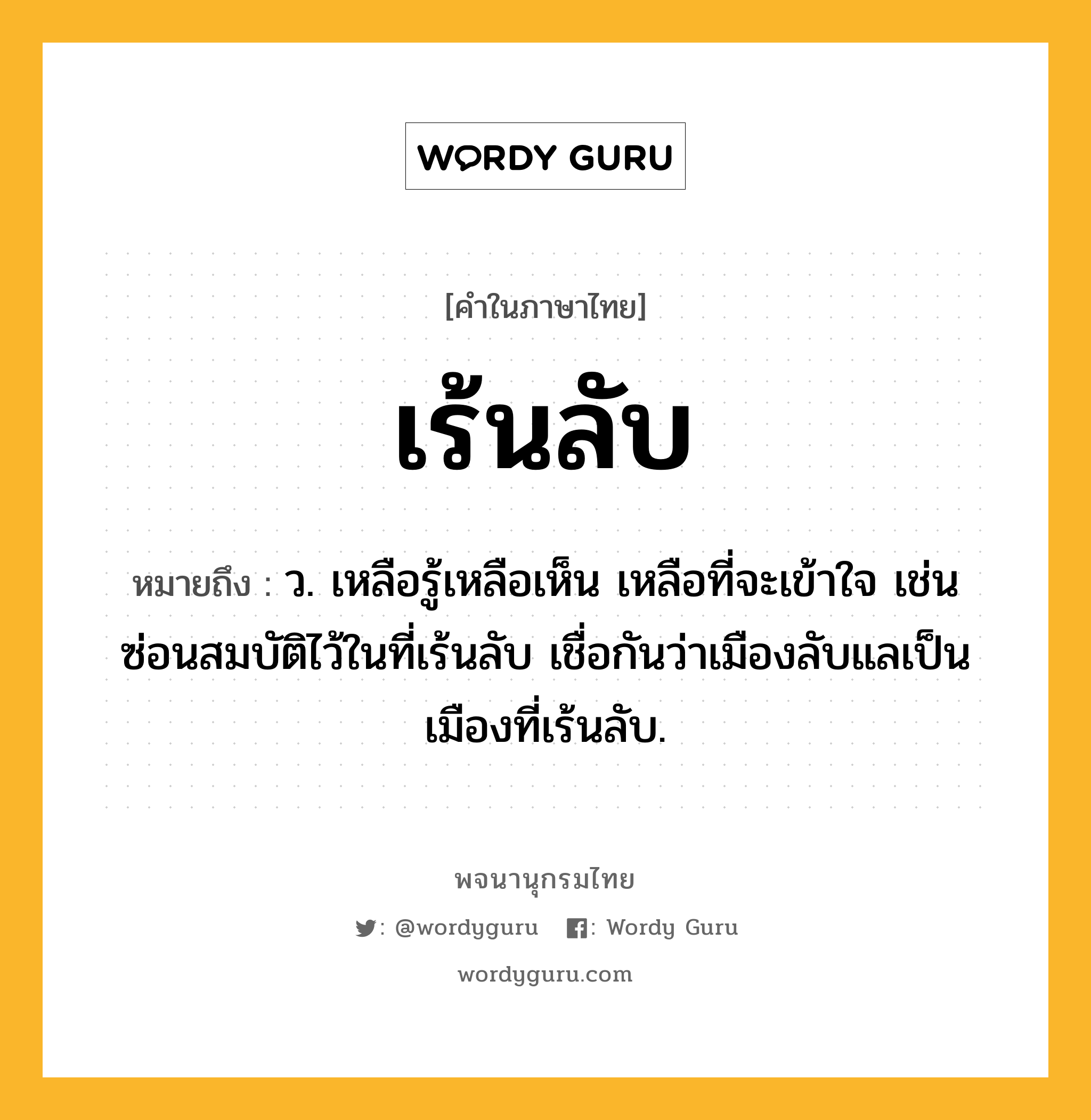 เร้นลับ ความหมาย หมายถึงอะไร?, คำในภาษาไทย เร้นลับ หมายถึง ว. เหลือรู้เหลือเห็น เหลือที่จะเข้าใจ เช่น ซ่อนสมบัติไว้ในที่เร้นลับ เชื่อกันว่าเมืองลับแลเป็นเมืองที่เร้นลับ.