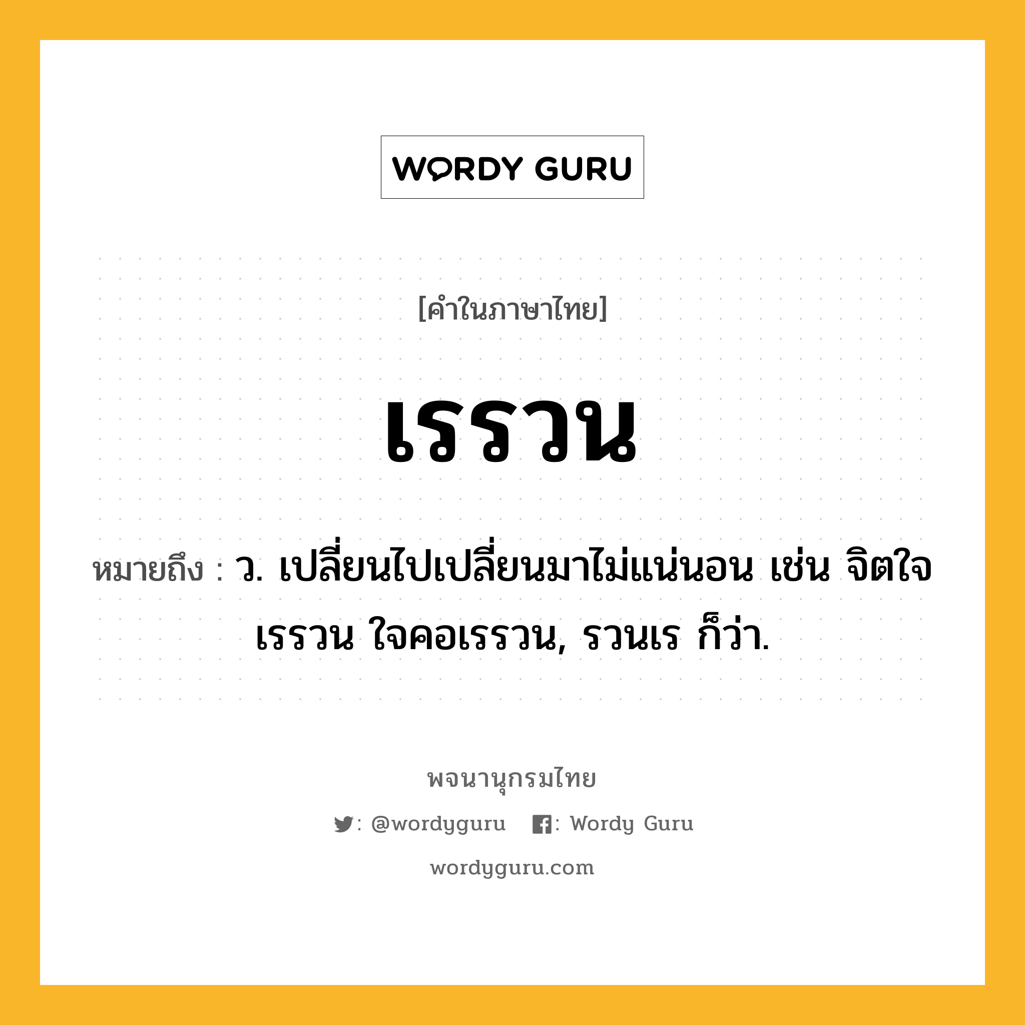 เรรวน ความหมาย หมายถึงอะไร?, คำในภาษาไทย เรรวน หมายถึง ว. เปลี่ยนไปเปลี่ยนมาไม่แน่นอน เช่น จิตใจเรรวน ใจคอเรรวน, รวนเร ก็ว่า.