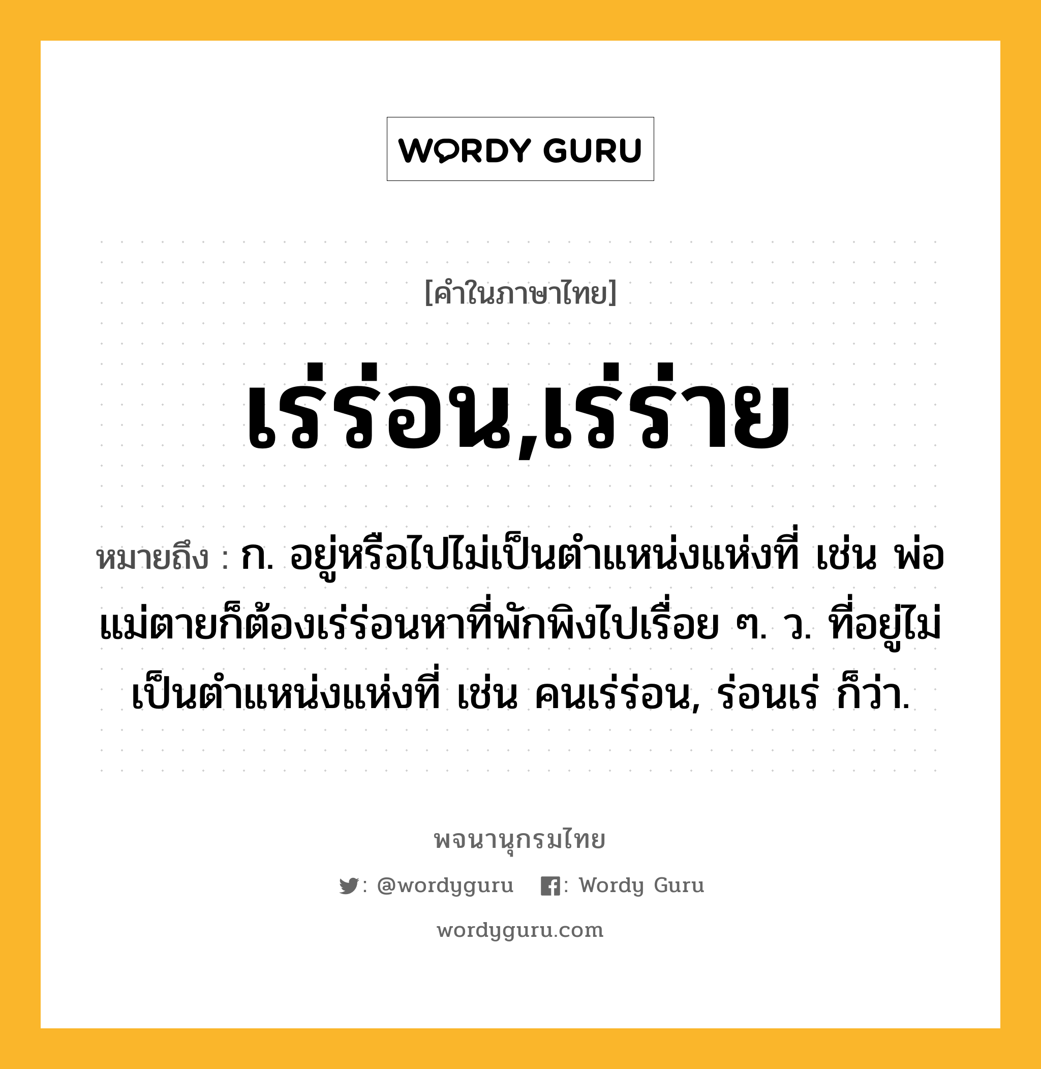 เร่ร่อน,เร่ร่าย ความหมาย หมายถึงอะไร?, คำในภาษาไทย เร่ร่อน,เร่ร่าย หมายถึง ก. อยู่หรือไปไม่เป็นตำแหน่งแห่งที่ เช่น พ่อแม่ตายก็ต้องเร่ร่อนหาที่พักพิงไปเรื่อย ๆ. ว. ที่อยู่ไม่เป็นตำแหน่งแห่งที่ เช่น คนเร่ร่อน, ร่อนเร่ ก็ว่า.