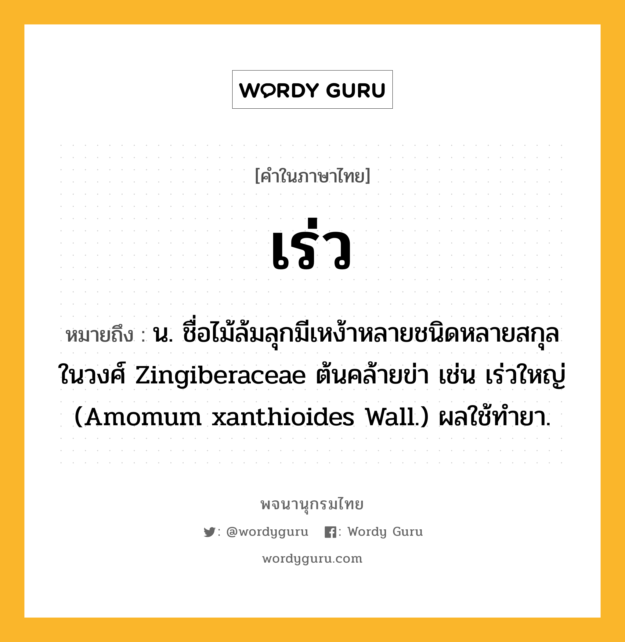 เร่ว ความหมาย หมายถึงอะไร?, คำในภาษาไทย เร่ว หมายถึง น. ชื่อไม้ล้มลุกมีเหง้าหลายชนิดหลายสกุลในวงศ์ Zingiberaceae ต้นคล้ายข่า เช่น เร่วใหญ่ (Amomum xanthioides Wall.) ผลใช้ทํายา.