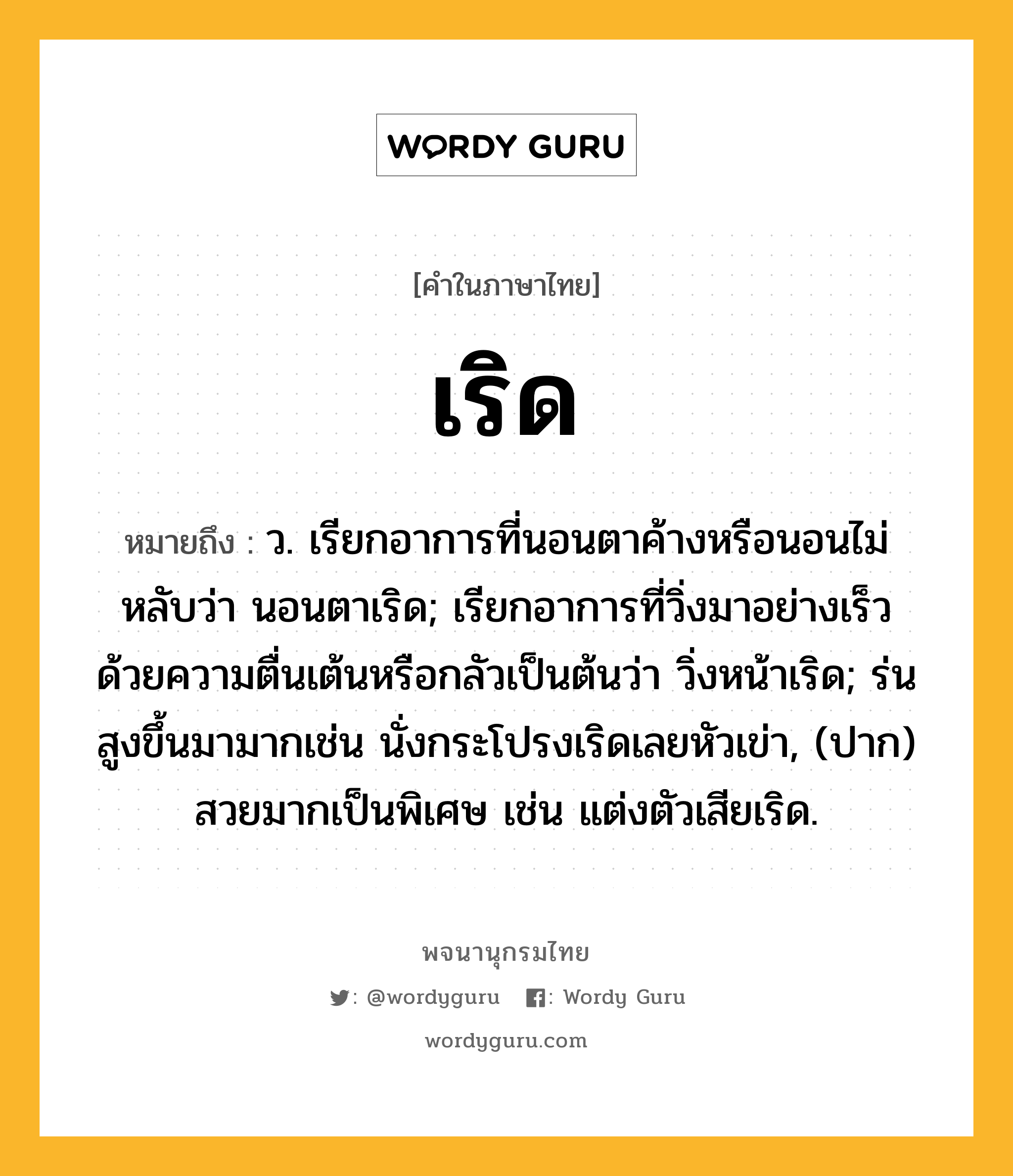 เริด ความหมาย หมายถึงอะไร?, คำในภาษาไทย เริด หมายถึง ว. เรียกอาการที่นอนตาค้างหรือนอนไม่หลับว่า นอนตาเริด; เรียกอาการที่วิ่งมาอย่างเร็วด้วยความตื่นเต้นหรือกลัวเป็นต้นว่า วิ่งหน้าเริด; ร่นสูงขึ้นมามากเช่น นั่งกระโปรงเริดเลยหัวเข่า, (ปาก) สวยมากเป็นพิเศษ เช่น แต่งตัวเสียเริด.