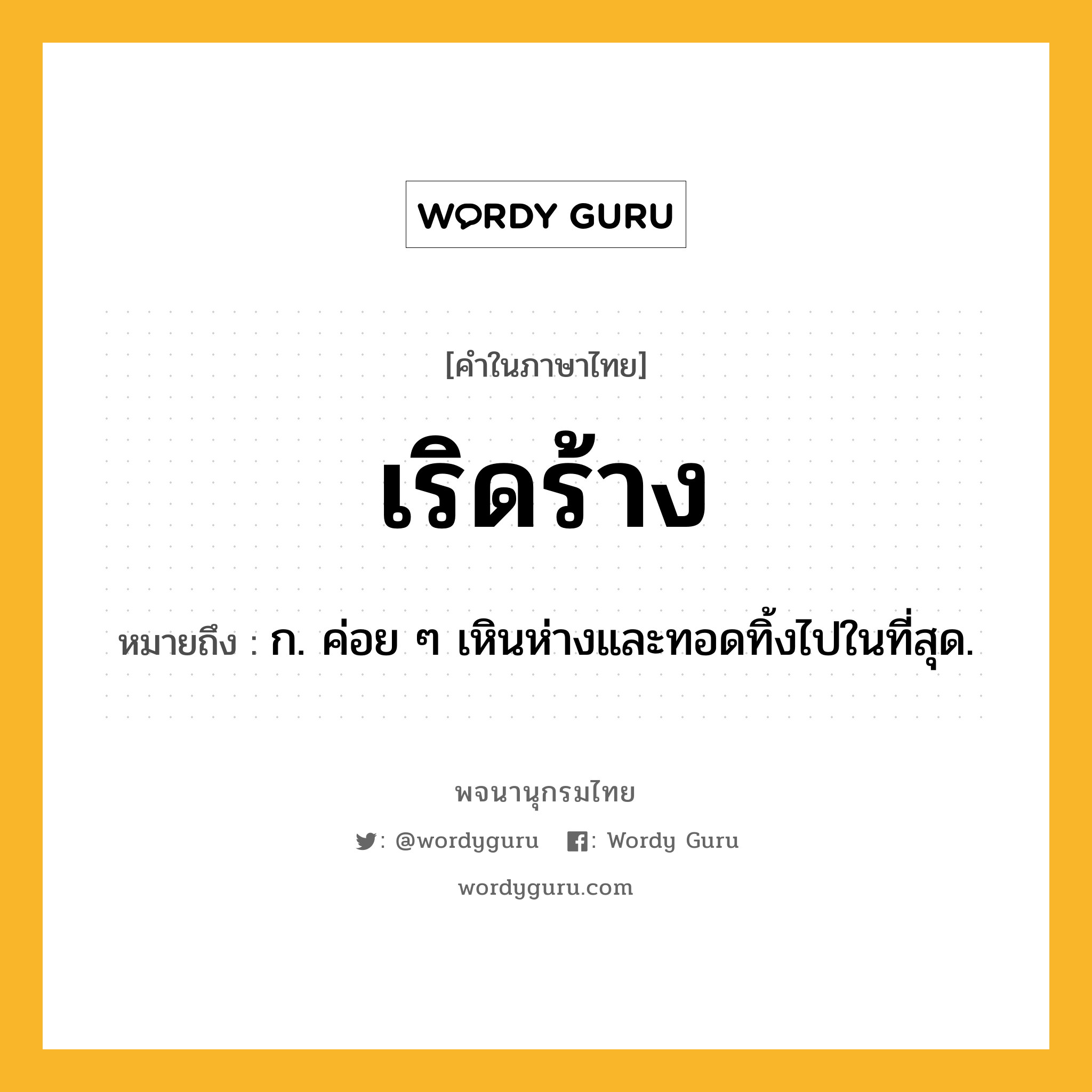 เริดร้าง ความหมาย หมายถึงอะไร?, คำในภาษาไทย เริดร้าง หมายถึง ก. ค่อย ๆ เหินห่างและทอดทิ้งไปในที่สุด.