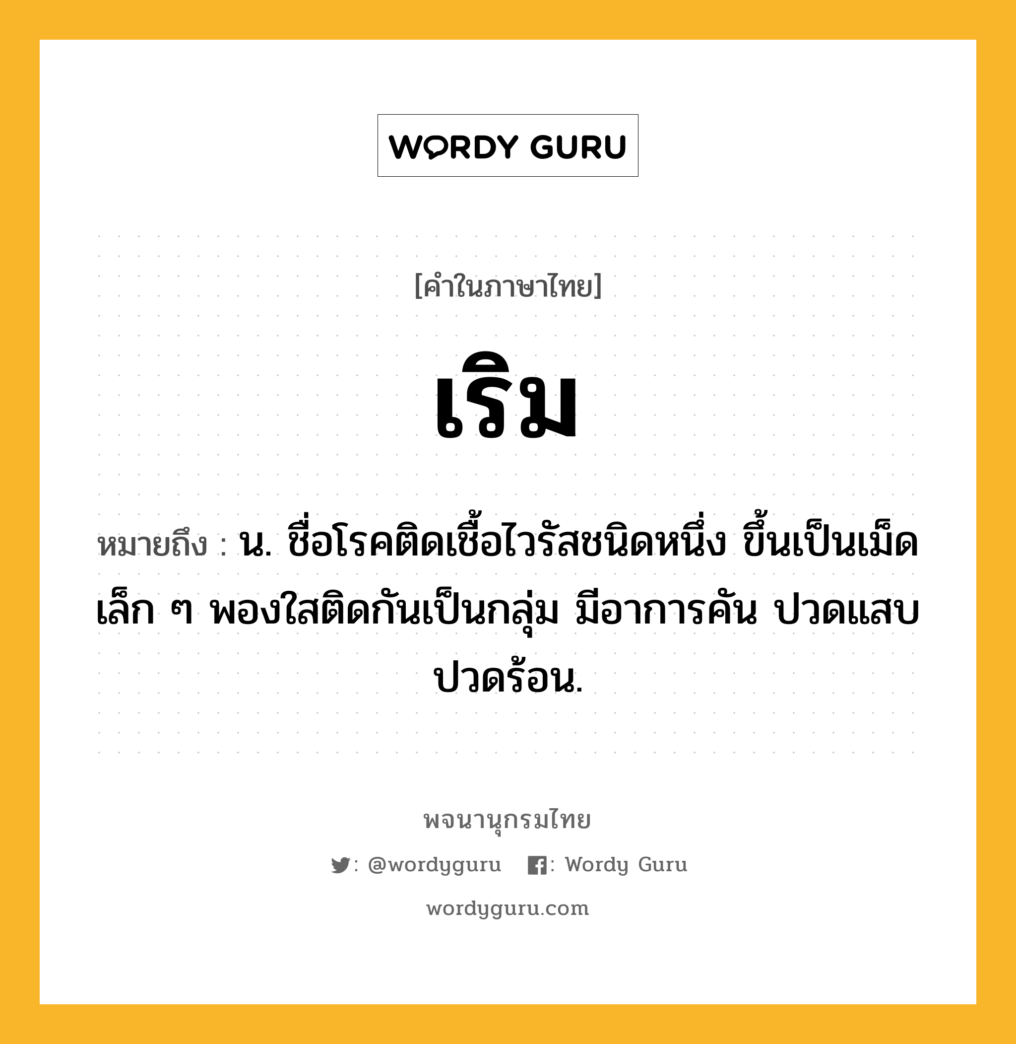 เริม ความหมาย หมายถึงอะไร?, คำในภาษาไทย เริม หมายถึง น. ชื่อโรคติดเชื้อไวรัสชนิดหนึ่ง ขึ้นเป็นเม็ดเล็ก ๆ พองใสติดกันเป็นกลุ่ม มีอาการคัน ปวดแสบปวดร้อน.