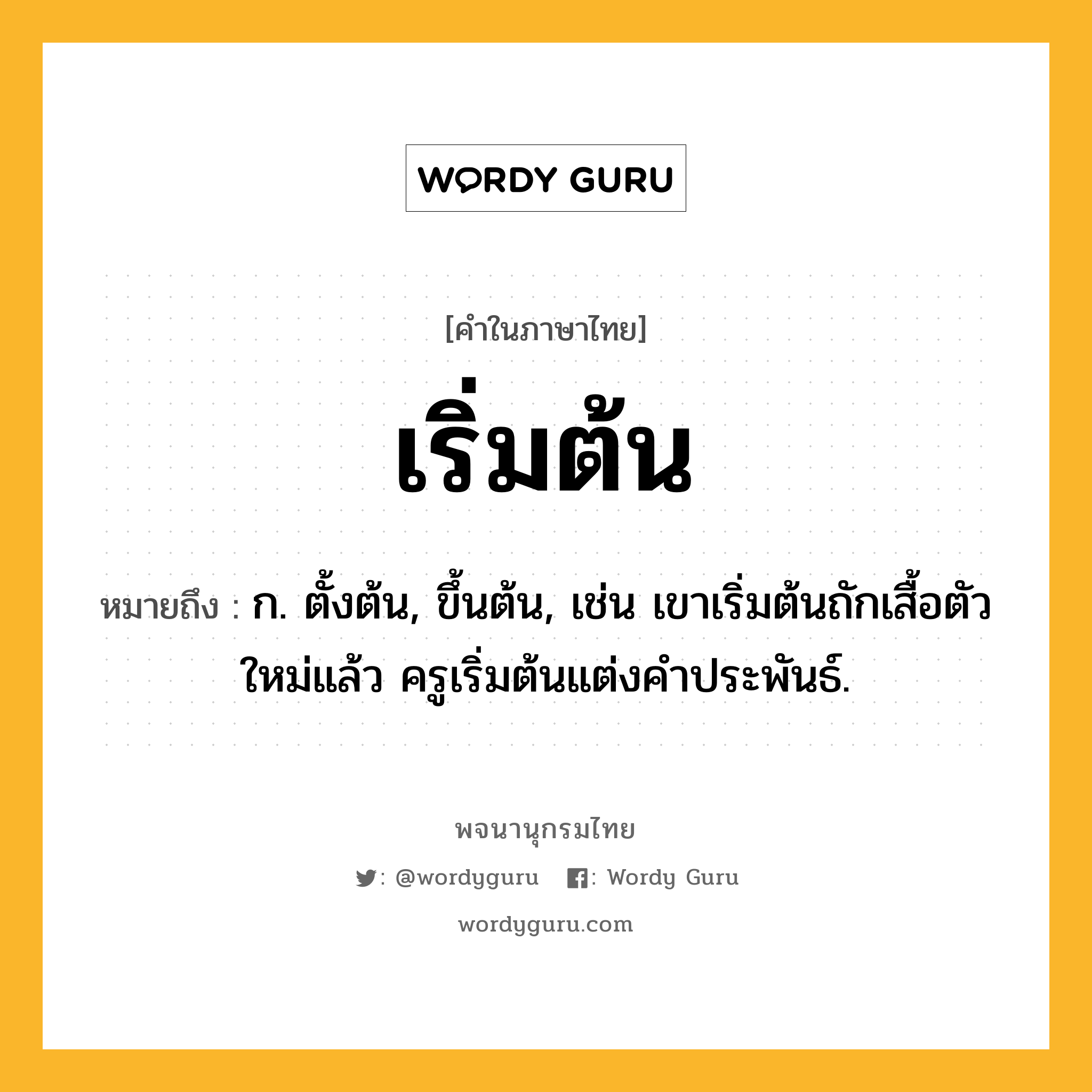 เริ่มต้น ความหมาย หมายถึงอะไร?, คำในภาษาไทย เริ่มต้น หมายถึง ก. ตั้งต้น, ขึ้นต้น, เช่น เขาเริ่มต้นถักเสื้อตัวใหม่แล้ว ครูเริ่มต้นแต่งคำประพันธ์.