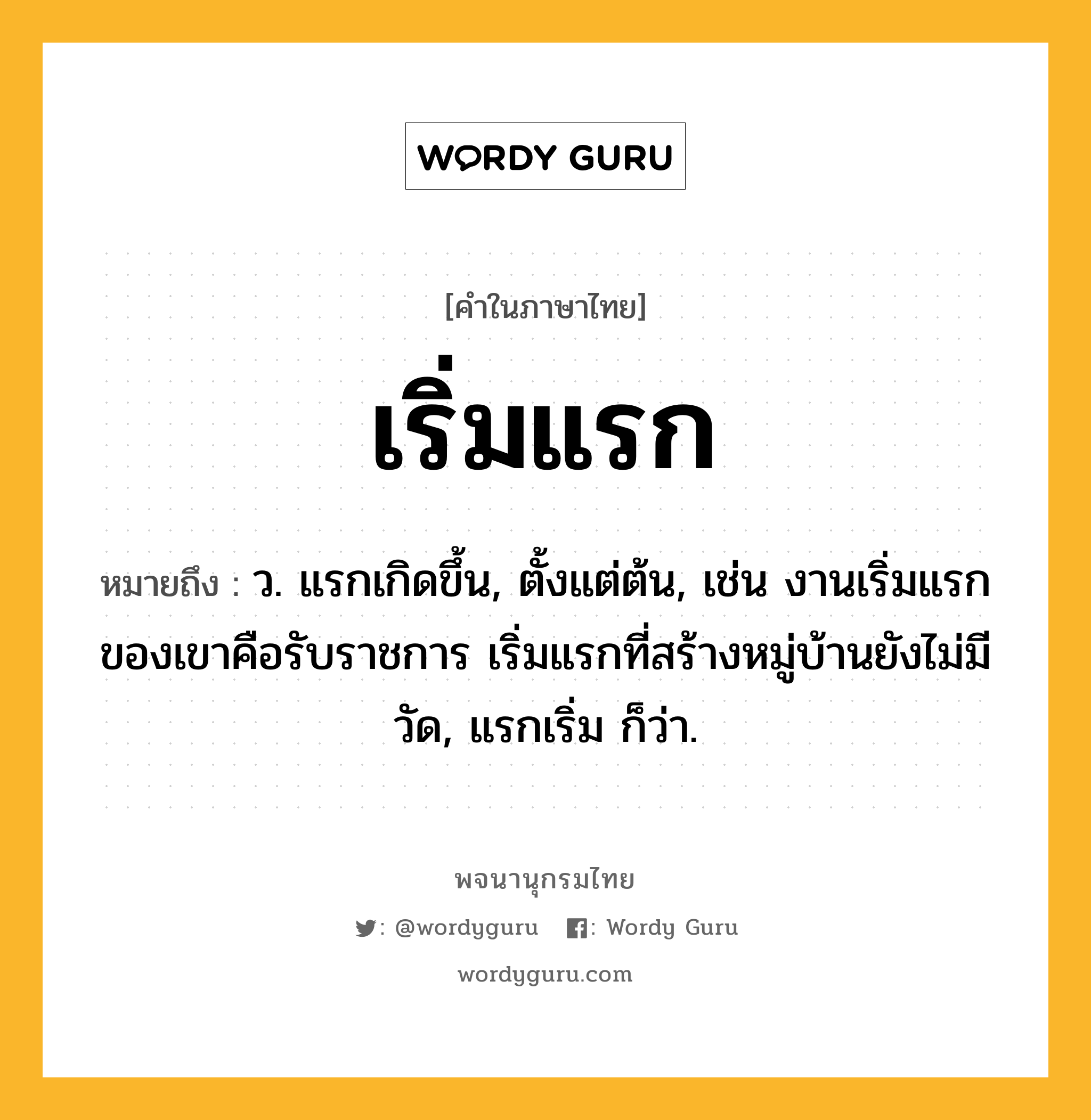 เริ่มแรก ความหมาย หมายถึงอะไร?, คำในภาษาไทย เริ่มแรก หมายถึง ว. แรกเกิดขึ้น, ตั้งแต่ต้น, เช่น งานเริ่มแรกของเขาคือรับราชการ เริ่มแรกที่สร้างหมู่บ้านยังไม่มีวัด, แรกเริ่ม ก็ว่า.