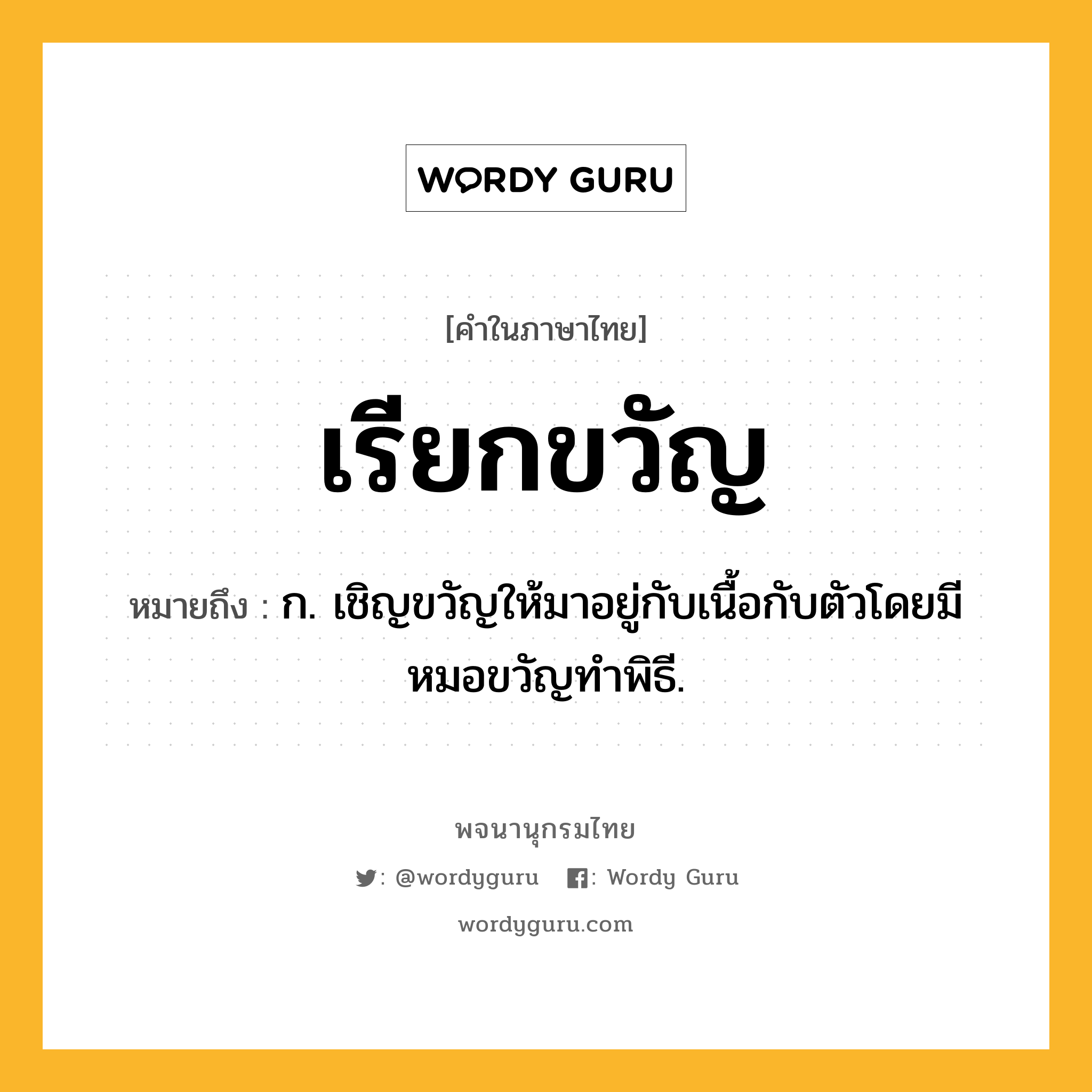 เรียกขวัญ ความหมาย หมายถึงอะไร?, คำในภาษาไทย เรียกขวัญ หมายถึง ก. เชิญขวัญให้มาอยู่กับเนื้อกับตัวโดยมีหมอขวัญทำพิธี.