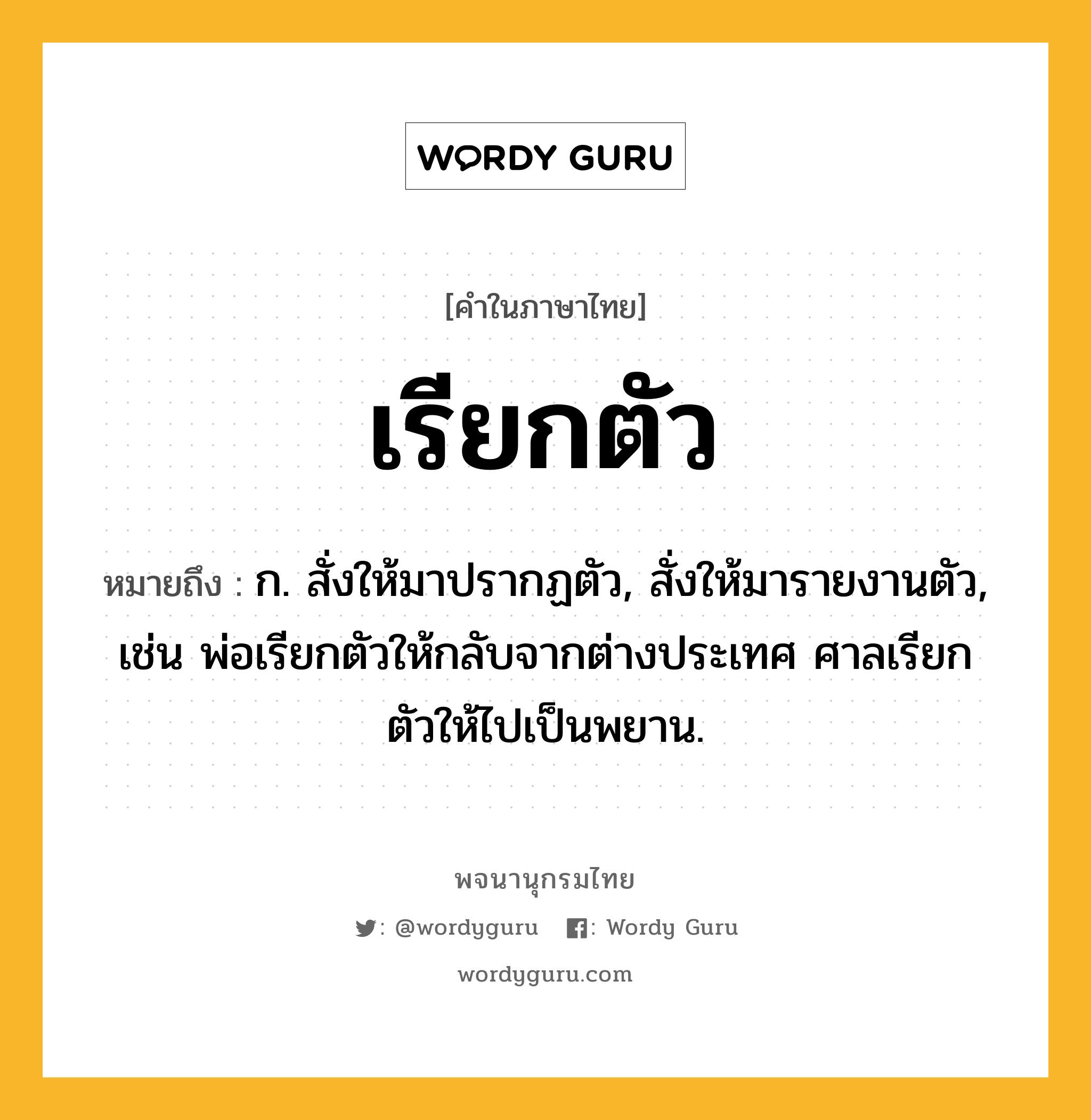 เรียกตัว ความหมาย หมายถึงอะไร?, คำในภาษาไทย เรียกตัว หมายถึง ก. สั่งให้มาปรากฏตัว, สั่งให้มารายงานตัว, เช่น พ่อเรียกตัวให้กลับจากต่างประเทศ ศาลเรียกตัวให้ไปเป็นพยาน.