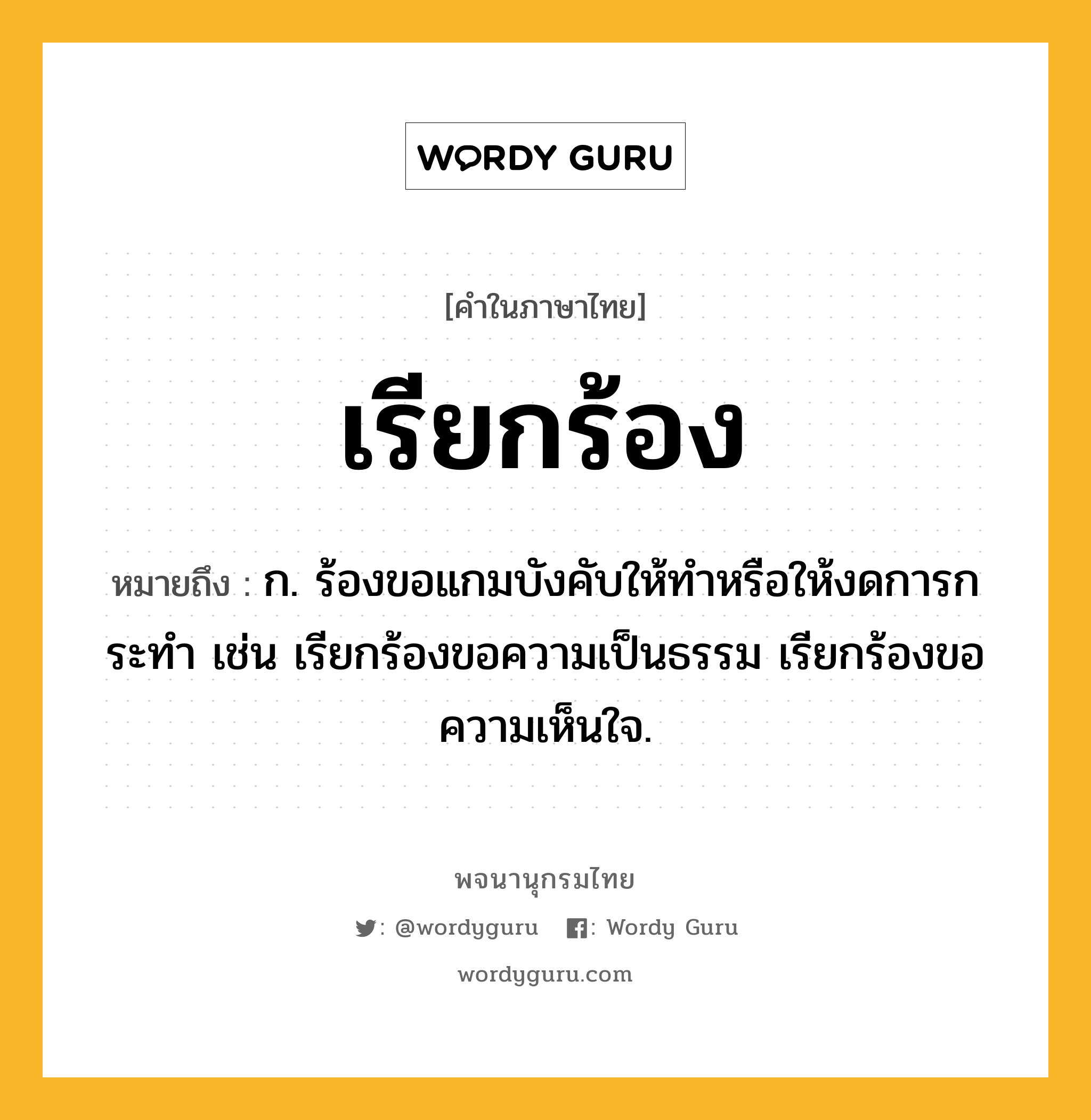 เรียกร้อง ความหมาย หมายถึงอะไร?, คำในภาษาไทย เรียกร้อง หมายถึง ก. ร้องขอแกมบังคับให้ทำหรือให้งดการกระทำ เช่น เรียกร้องขอความเป็นธรรม เรียกร้องขอความเห็นใจ.