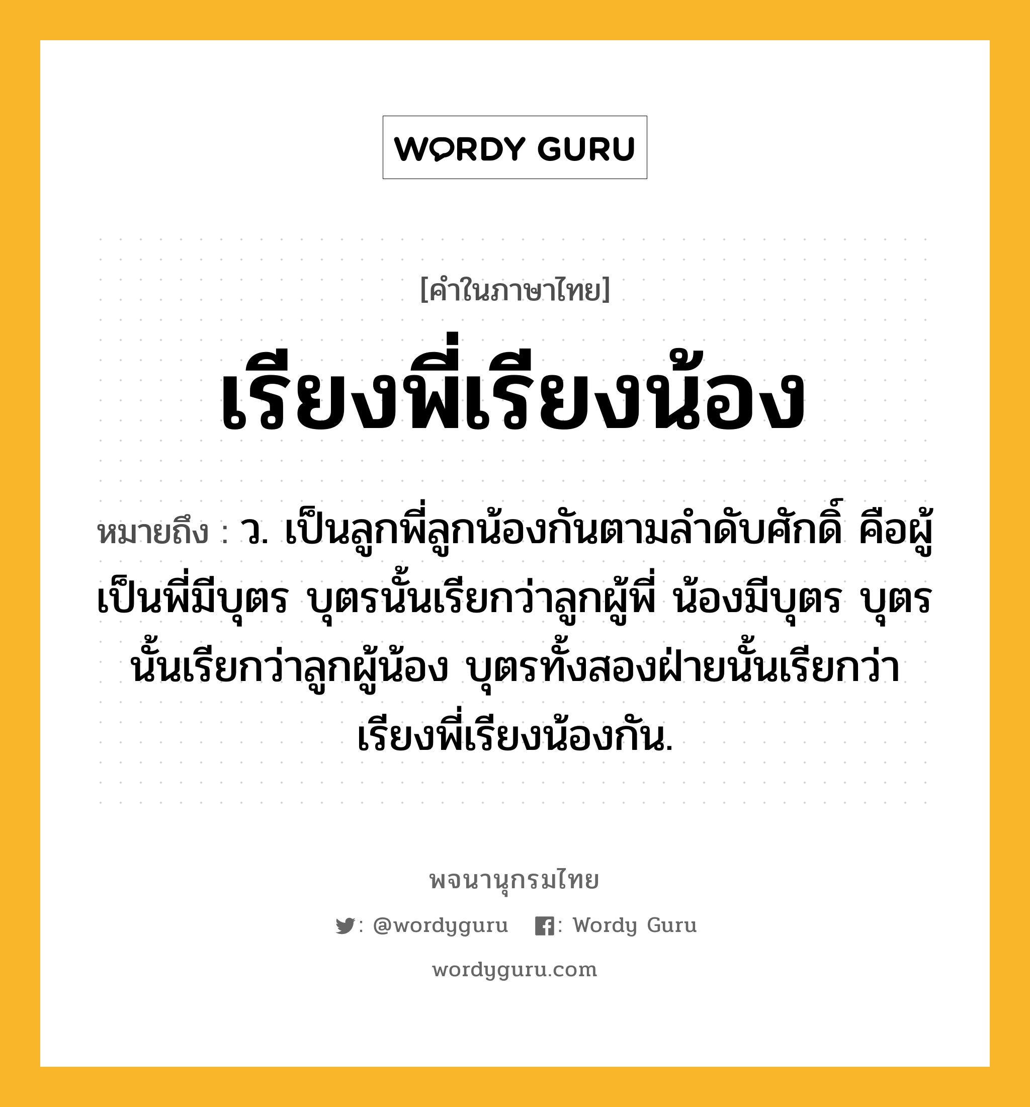 เรียงพี่เรียงน้อง ความหมาย หมายถึงอะไร?, คำในภาษาไทย เรียงพี่เรียงน้อง หมายถึง ว. เป็นลูกพี่ลูกน้องกันตามลำดับศักดิ์ คือผู้เป็นพี่มีบุตร บุตรนั้นเรียกว่าลูกผู้พี่ น้องมีบุตร บุตรนั้นเรียกว่าลูกผู้น้อง บุตรทั้งสองฝ่ายนั้นเรียกว่า เรียงพี่เรียงน้องกัน.