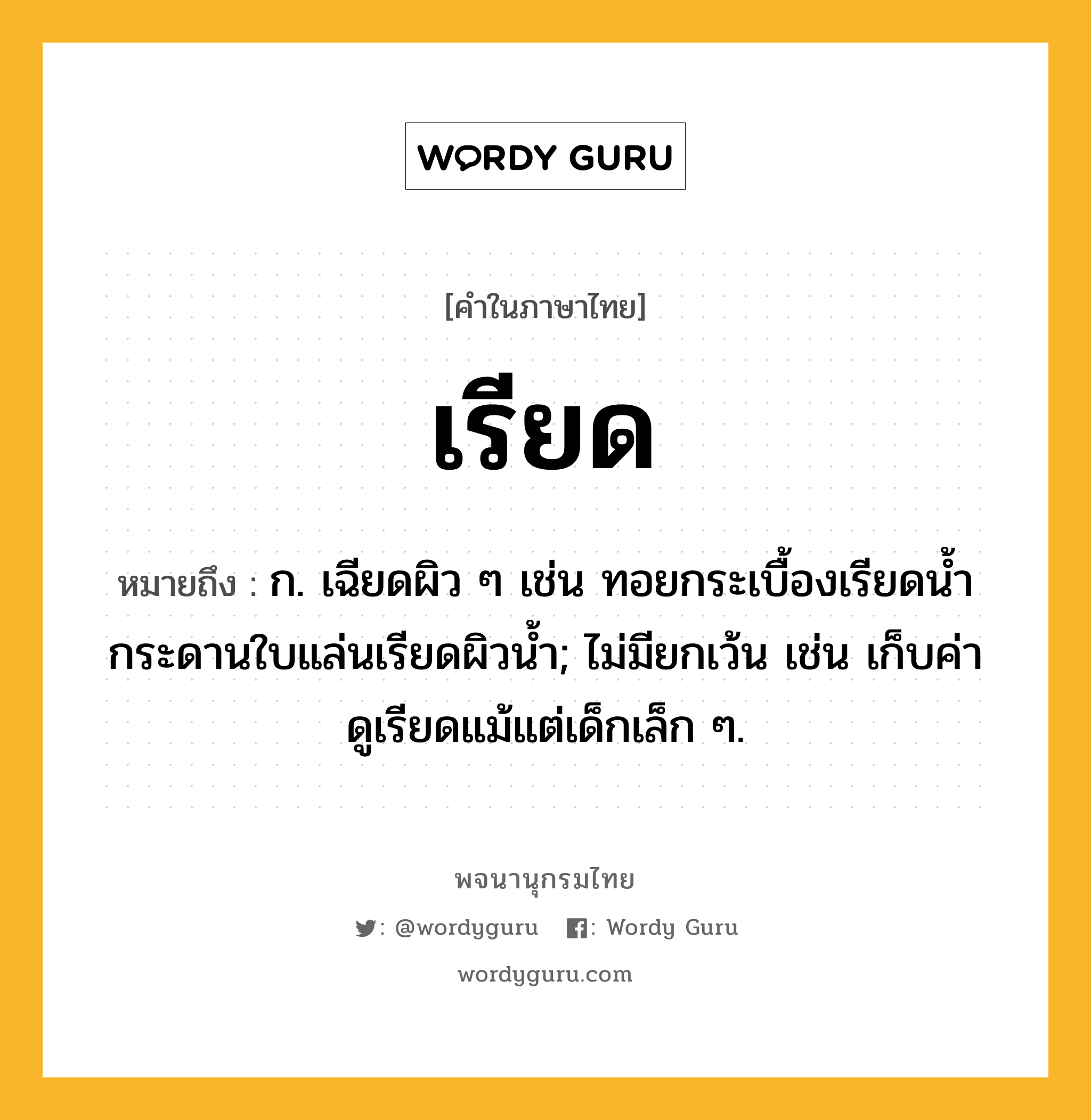 เรียด ความหมาย หมายถึงอะไร?, คำในภาษาไทย เรียด หมายถึง ก. เฉียดผิว ๆ เช่น ทอยกระเบื้องเรียดนํ้า กระดานใบแล่นเรียดผิวน้ำ; ไม่มียกเว้น เช่น เก็บค่าดูเรียดแม้แต่เด็กเล็ก ๆ.