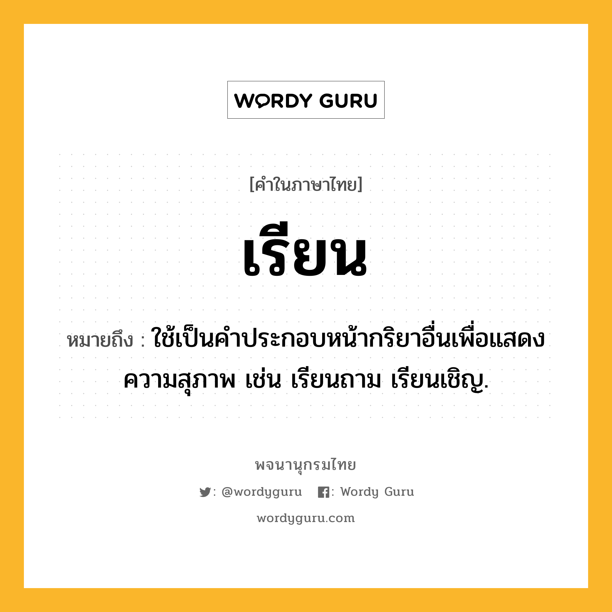 เรียน ความหมาย หมายถึงอะไร?, คำในภาษาไทย เรียน หมายถึง ใช้เป็นคำประกอบหน้ากริยาอื่นเพื่อแสดงความสุภาพ เช่น เรียนถาม เรียนเชิญ.