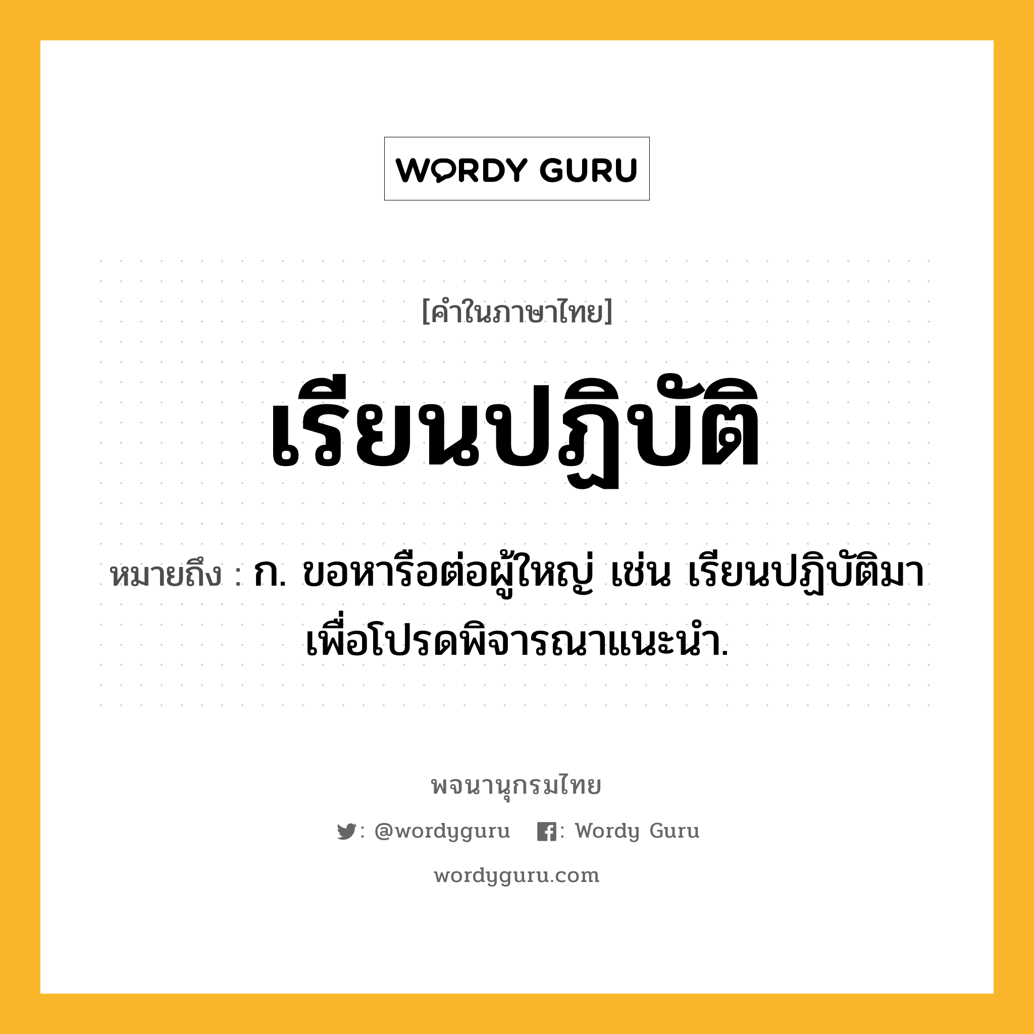 เรียนปฏิบัติ ความหมาย หมายถึงอะไร?, คำในภาษาไทย เรียนปฏิบัติ หมายถึง ก. ขอหารือต่อผู้ใหญ่ เช่น เรียนปฏิบัติมาเพื่อโปรดพิจารณาแนะนำ.