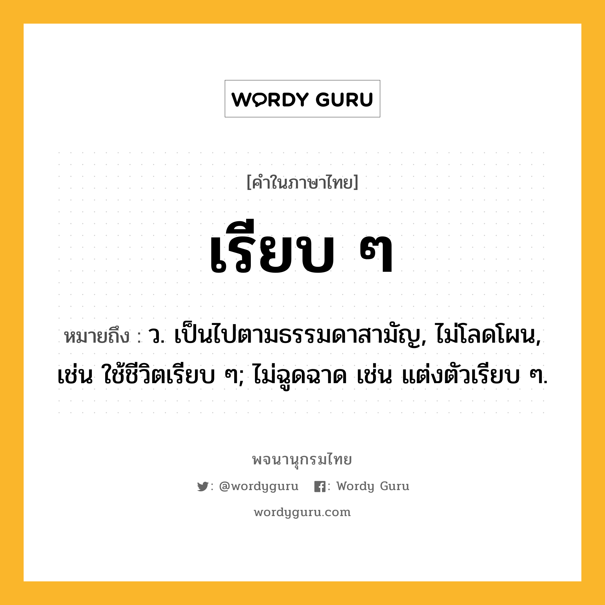 เรียบ ๆ ความหมาย หมายถึงอะไร?, คำในภาษาไทย เรียบ ๆ หมายถึง ว. เป็นไปตามธรรมดาสามัญ, ไม่โลดโผน, เช่น ใช้ชีวิตเรียบ ๆ; ไม่ฉูดฉาด เช่น แต่งตัวเรียบ ๆ.