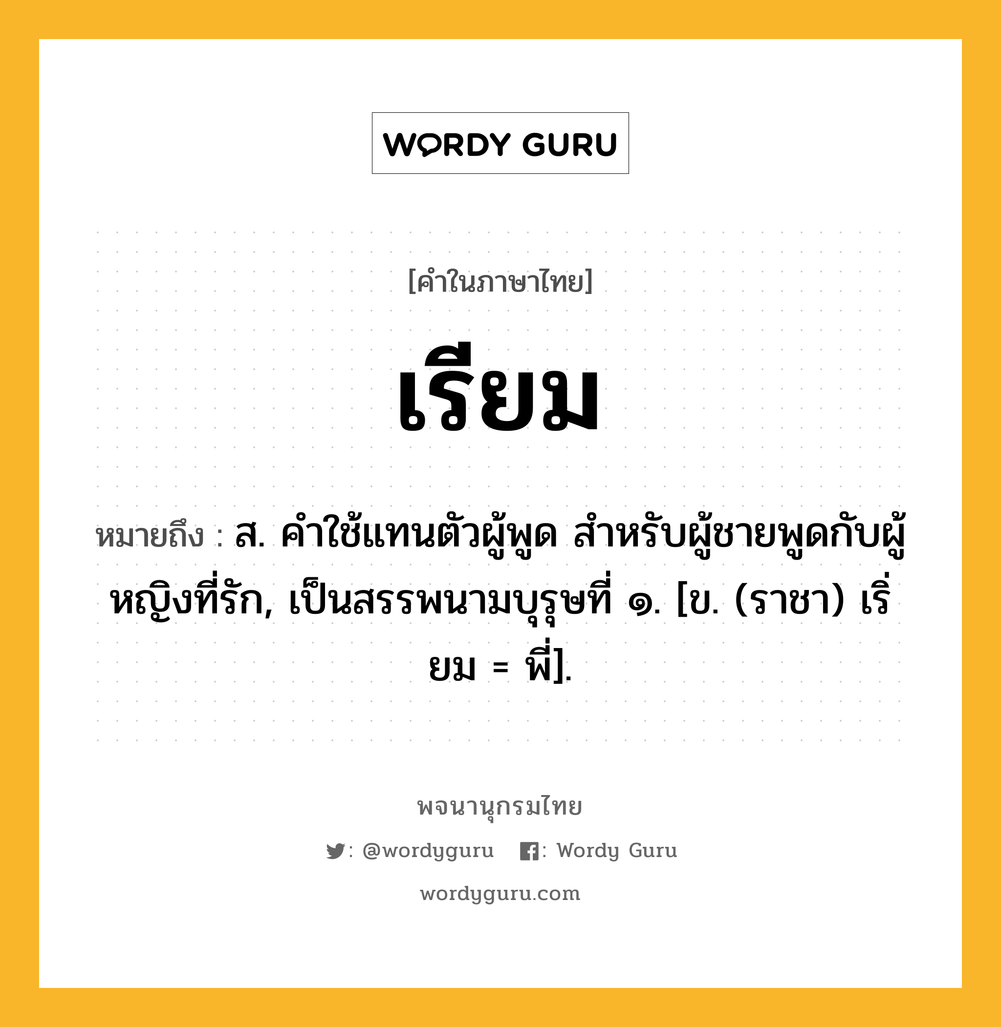 เรียม ความหมาย หมายถึงอะไร?, คำในภาษาไทย เรียม หมายถึง ส. คําใช้แทนตัวผู้พูด สําหรับผู้ชายพูดกับผู้หญิงที่รัก, เป็นสรรพนามบุรุษที่ ๑. [ข. (ราชา) เริ่ยม = พี่].