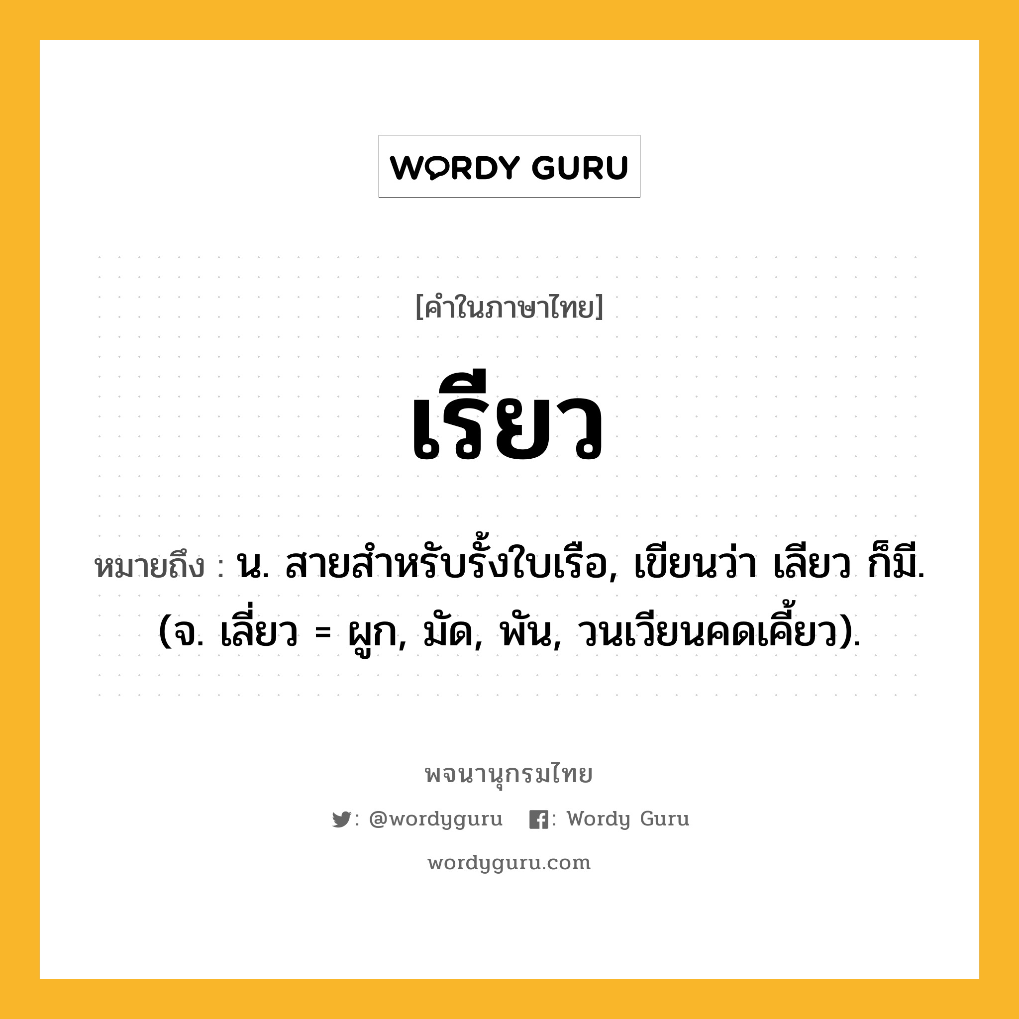 เรียว ความหมาย หมายถึงอะไร?, คำในภาษาไทย เรียว หมายถึง น. สายสําหรับรั้งใบเรือ, เขียนว่า เลียว ก็มี. (จ. เลี่ยว = ผูก, มัด, พัน, วนเวียนคดเคี้ยว).