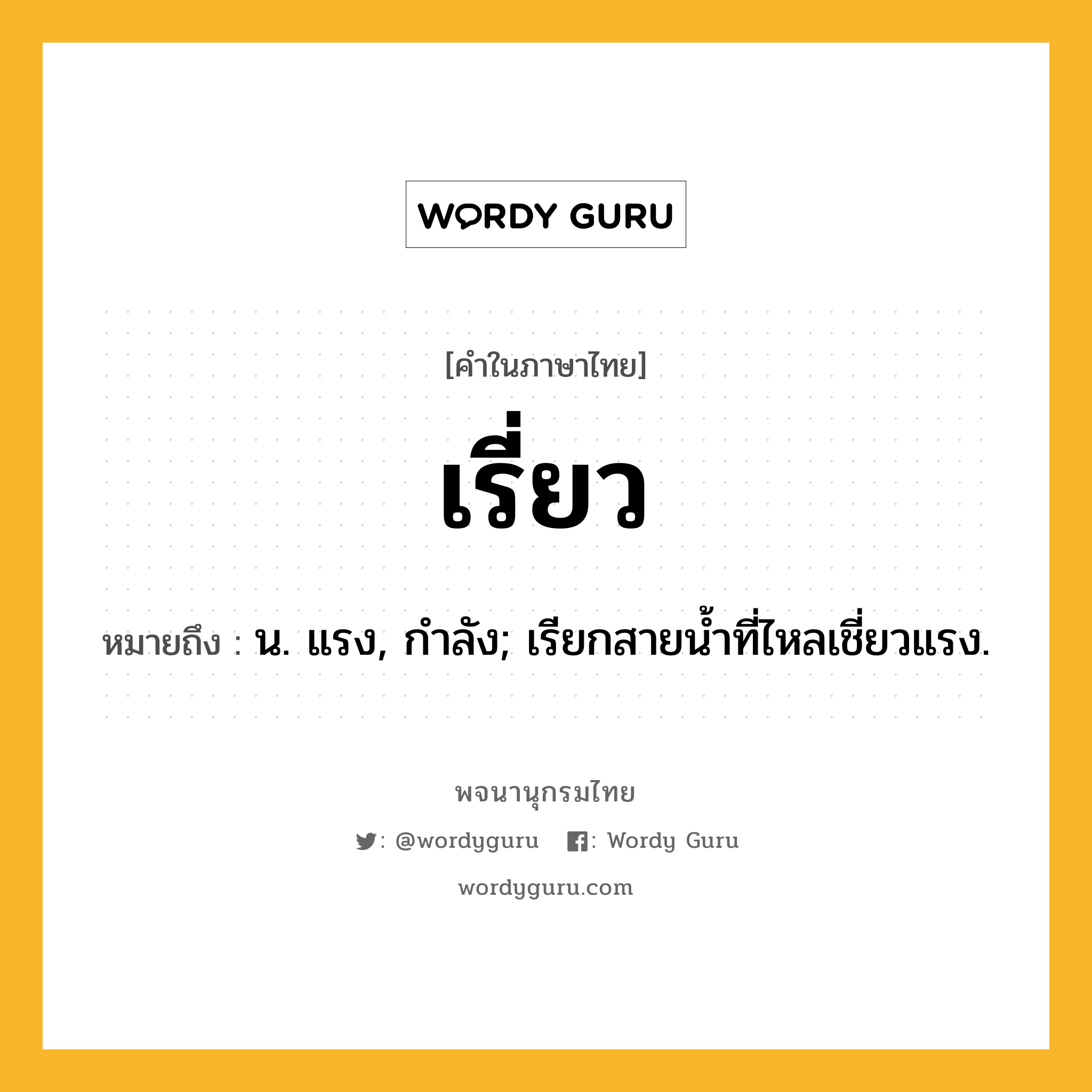 เรี่ยว ความหมาย หมายถึงอะไร?, คำในภาษาไทย เรี่ยว หมายถึง น. แรง, กําลัง; เรียกสายนํ้าที่ไหลเชี่ยวแรง.