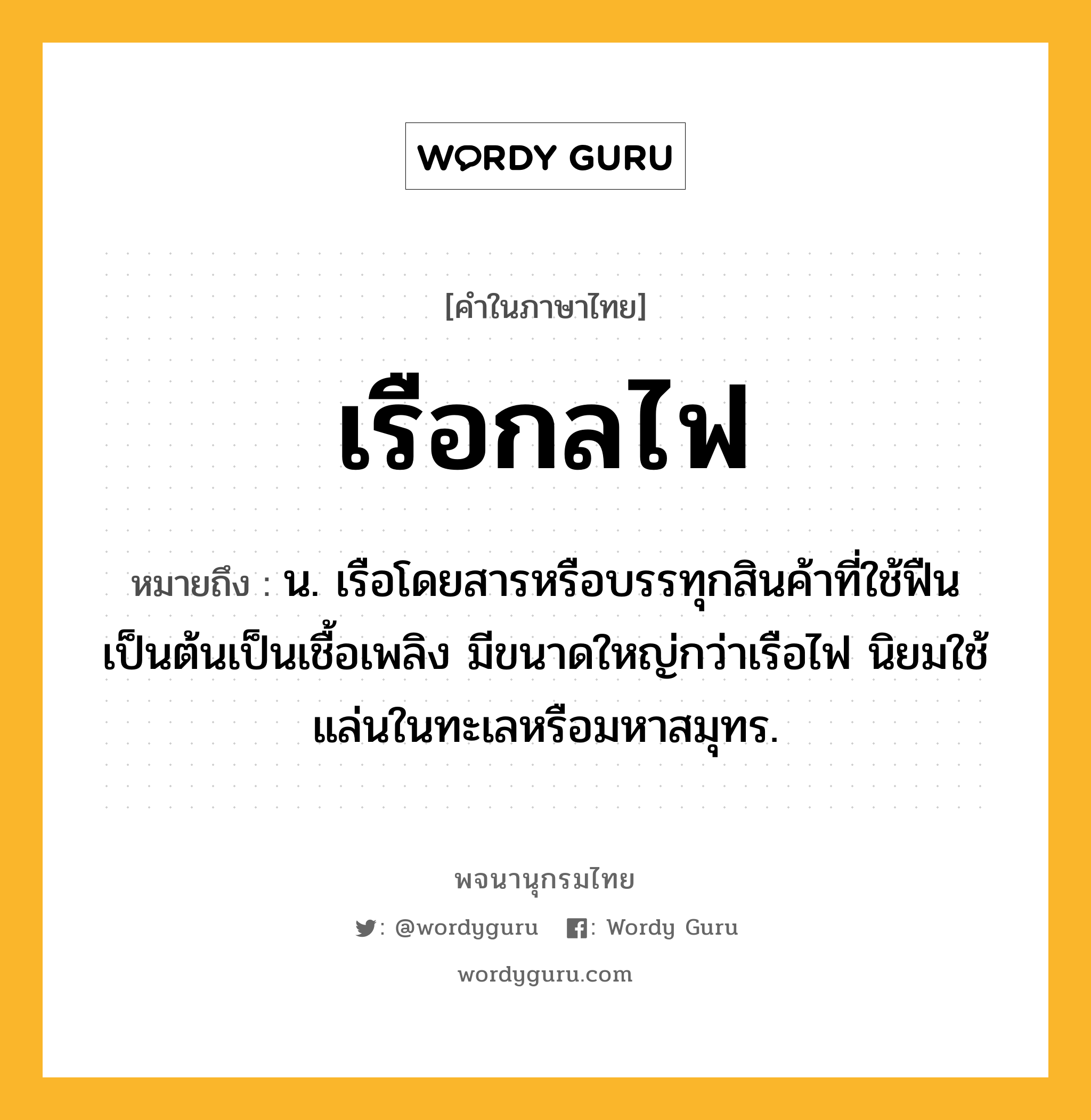 เรือกลไฟ ความหมาย หมายถึงอะไร?, คำในภาษาไทย เรือกลไฟ หมายถึง น. เรือโดยสารหรือบรรทุกสินค้าที่ใช้ฟืนเป็นต้นเป็นเชื้อเพลิง มีขนาดใหญ่กว่าเรือไฟ นิยมใช้แล่นในทะเลหรือมหาสมุทร.