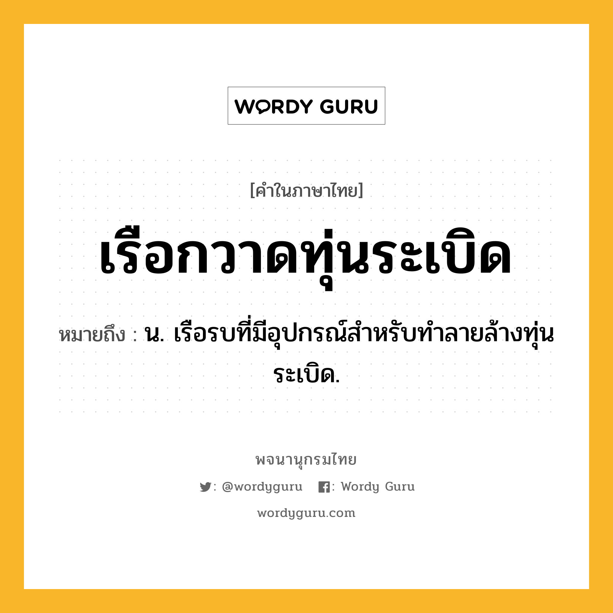 เรือกวาดทุ่นระเบิด ความหมาย หมายถึงอะไร?, คำในภาษาไทย เรือกวาดทุ่นระเบิด หมายถึง น. เรือรบที่มีอุปกรณ์สำหรับทำลายล้างทุ่นระเบิด.