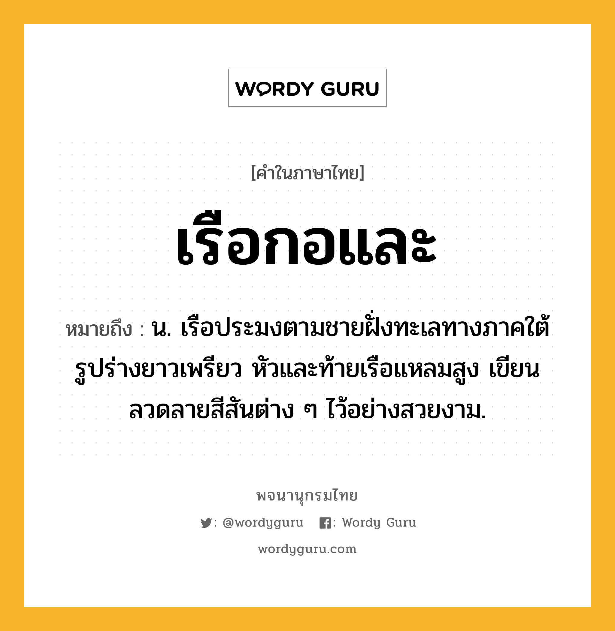 เรือกอและ ความหมาย หมายถึงอะไร?, คำในภาษาไทย เรือกอและ หมายถึง น. เรือประมงตามชายฝั่งทะเลทางภาคใต้ รูปร่างยาวเพรียว หัวและท้ายเรือแหลมสูง เขียนลวดลายสีสันต่าง ๆ ไว้อย่างสวยงาม.