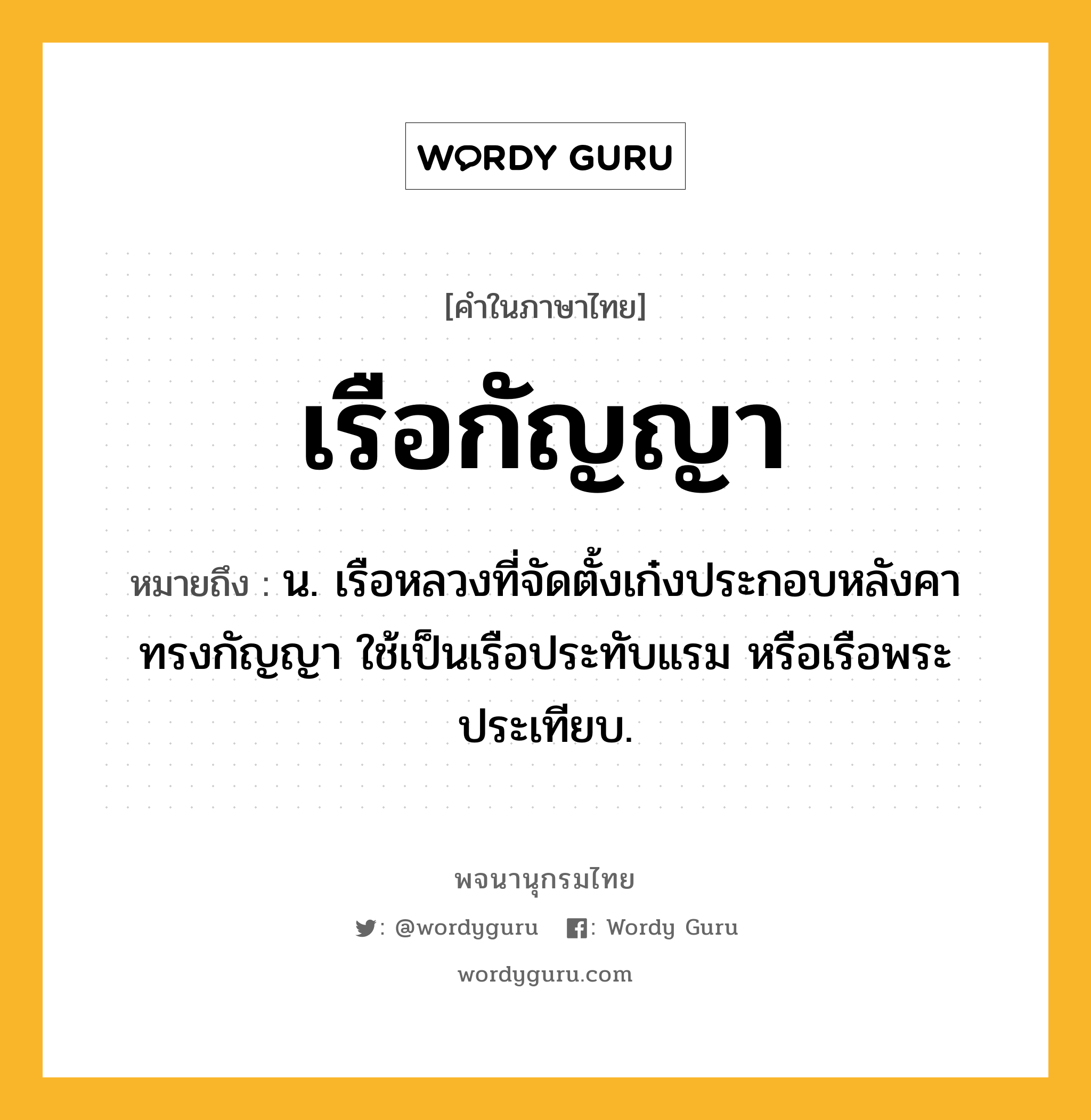 เรือกัญญา ความหมาย หมายถึงอะไร?, คำในภาษาไทย เรือกัญญา หมายถึง น. เรือหลวงที่จัดตั้งเก๋งประกอบหลังคาทรงกัญญา ใช้เป็นเรือประทับแรม หรือเรือพระประเทียบ.