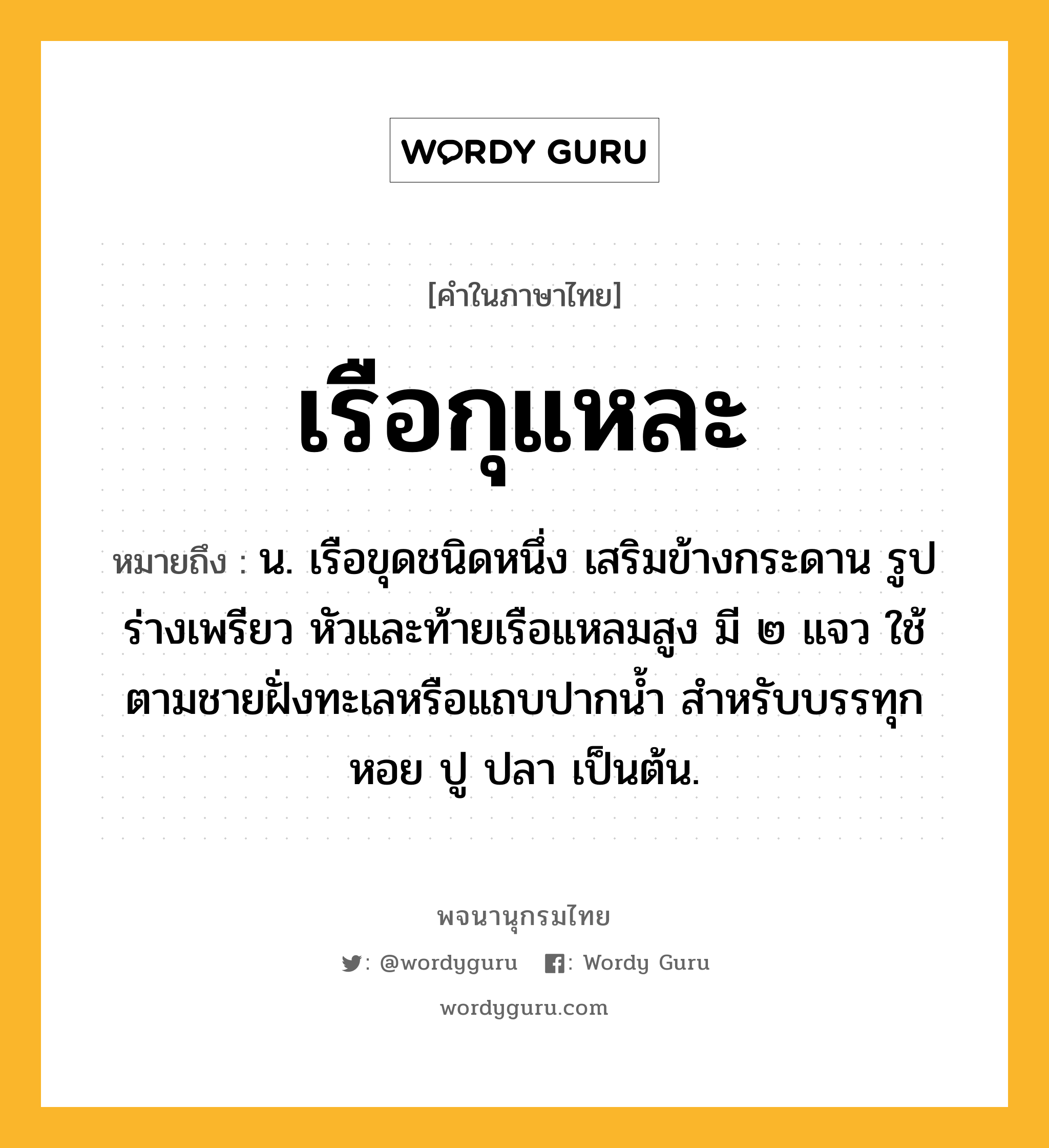 เรือกุแหละ ความหมาย หมายถึงอะไร?, คำในภาษาไทย เรือกุแหละ หมายถึง น. เรือขุดชนิดหนึ่ง เสริมข้างกระดาน รูปร่างเพรียว หัวและท้ายเรือแหลมสูง มี ๒ แจว ใช้ตามชายฝั่งทะเลหรือแถบปากน้ำ สำหรับบรรทุกหอย ปู ปลา เป็นต้น.