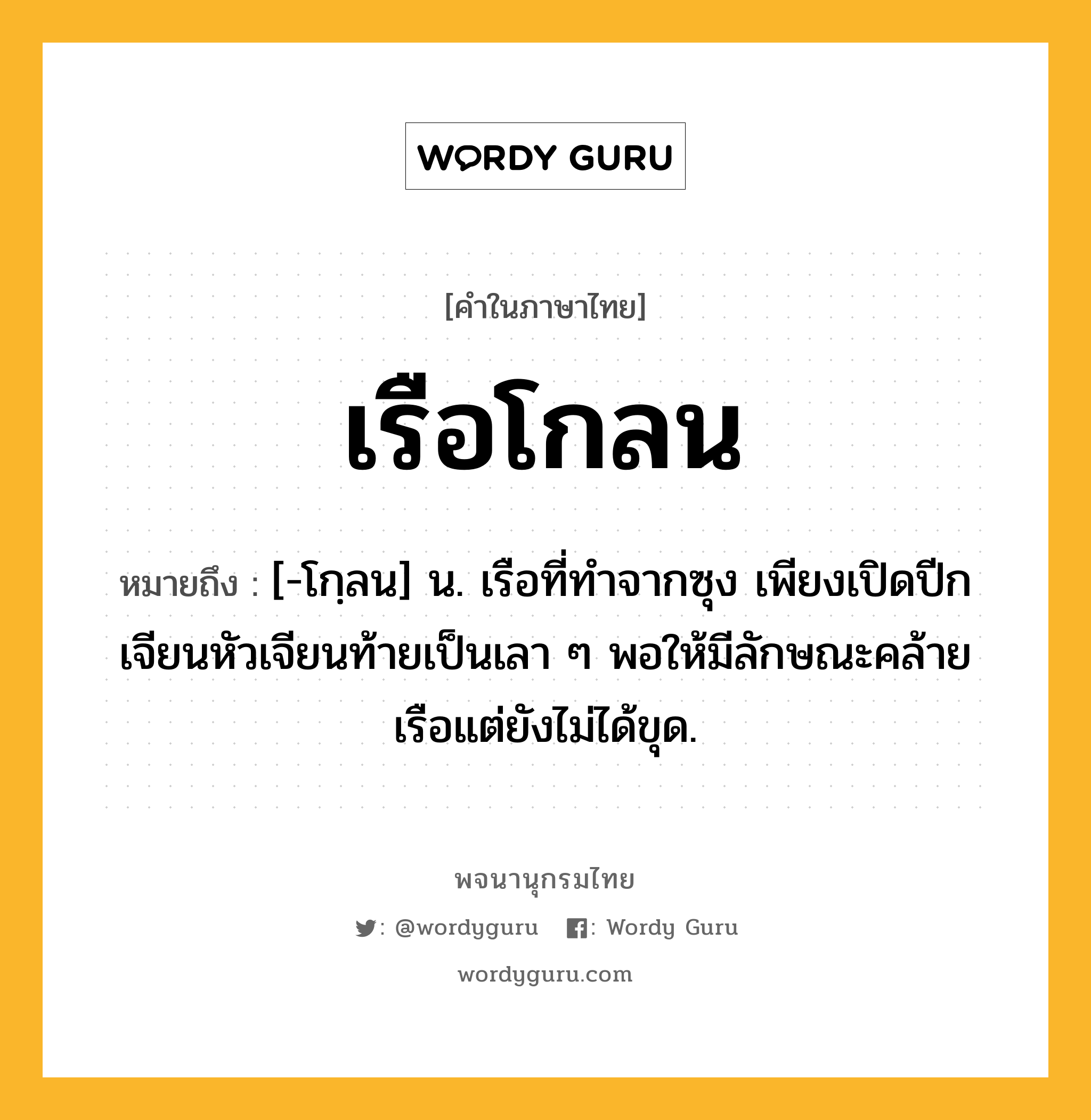 เรือโกลน ความหมาย หมายถึงอะไร?, คำในภาษาไทย เรือโกลน หมายถึง [-โกฺลน] น. เรือที่ทำจากซุง เพียงเปิดปีกเจียนหัวเจียนท้ายเป็นเลา ๆ พอให้มีลักษณะคล้ายเรือแต่ยังไม่ได้ขุด.