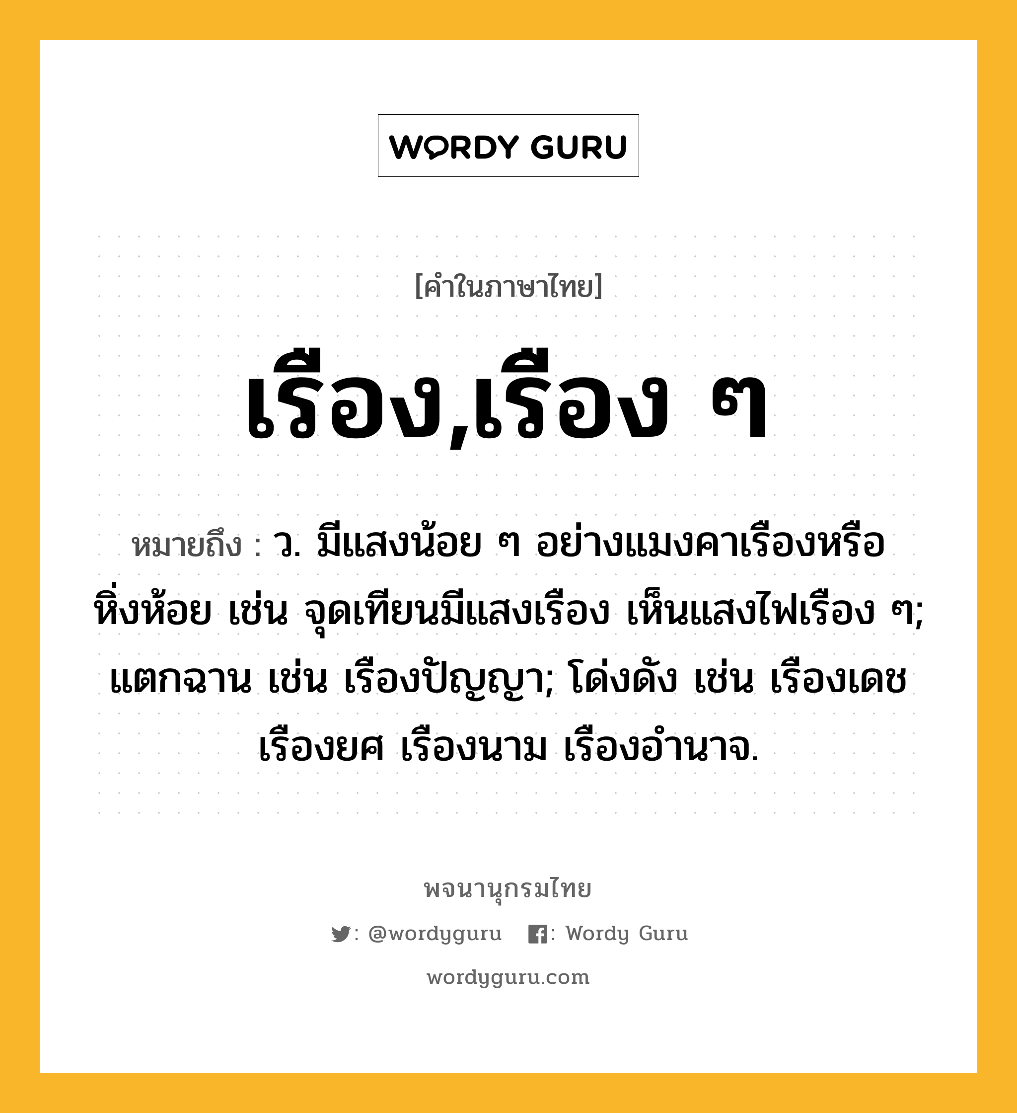 เรือง,เรือง ๆ ความหมาย หมายถึงอะไร?, คำในภาษาไทย เรือง,เรือง ๆ หมายถึง ว. มีแสงน้อย ๆ อย่างแมงคาเรืองหรือหิ่งห้อย เช่น จุดเทียนมีแสงเรือง เห็นแสงไฟเรือง ๆ; แตกฉาน เช่น เรืองปัญญา; โด่งดัง เช่น เรืองเดช เรืองยศ เรืองนาม เรืองอำนาจ.