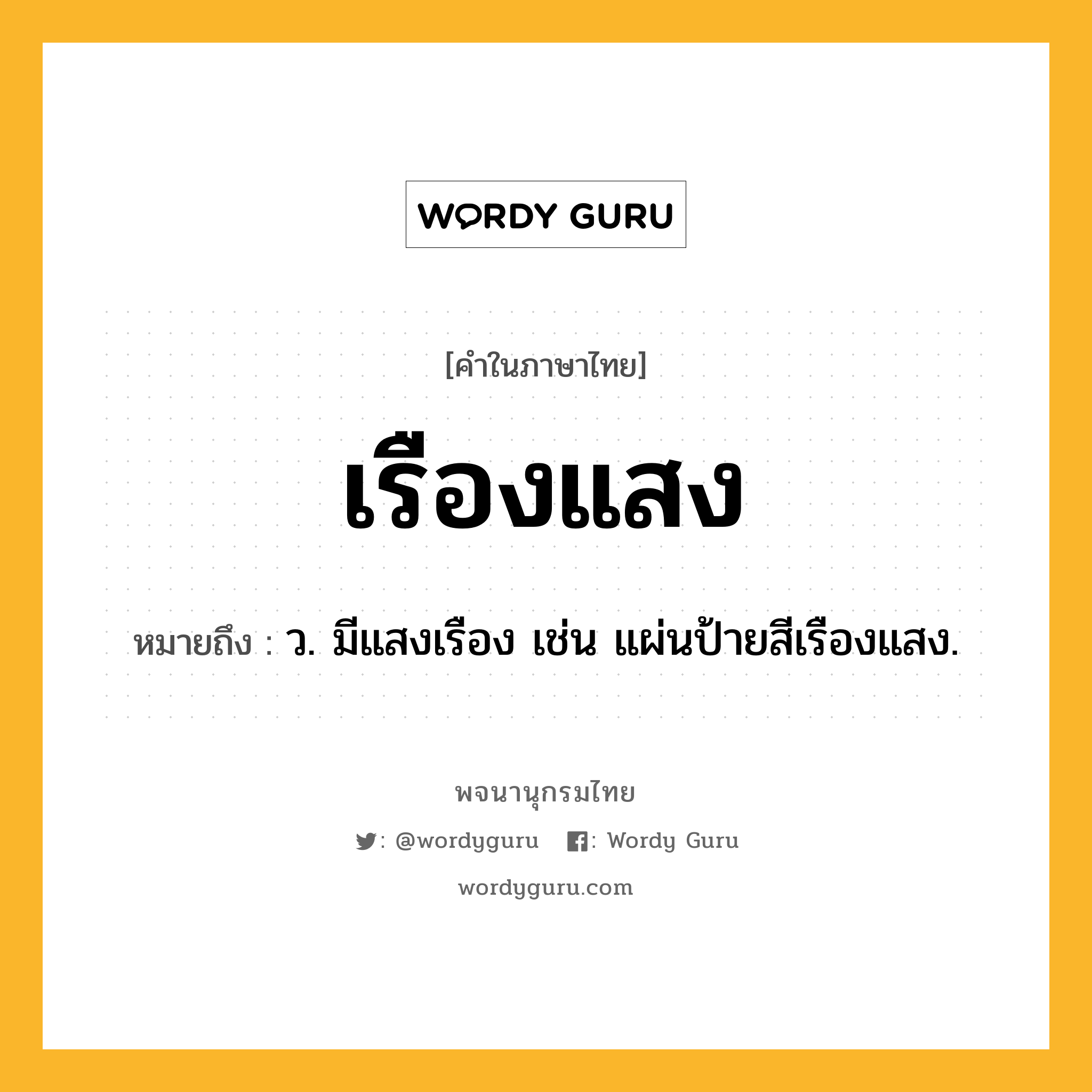 เรืองแสง ความหมาย หมายถึงอะไร?, คำในภาษาไทย เรืองแสง หมายถึง ว. มีแสงเรือง เช่น แผ่นป้ายสีเรืองแสง.