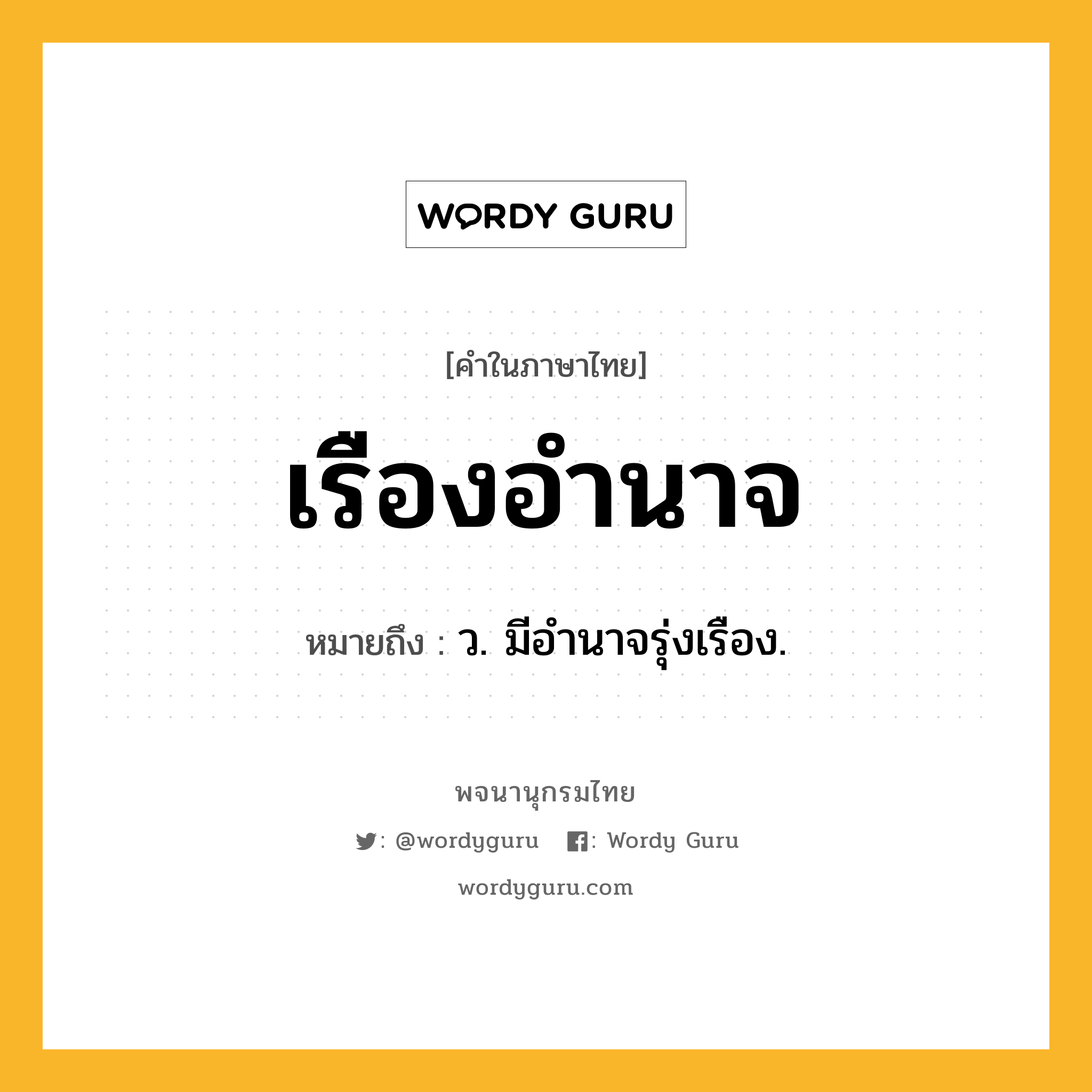 เรืองอำนาจ ความหมาย หมายถึงอะไร?, คำในภาษาไทย เรืองอำนาจ หมายถึง ว. มีอํานาจรุ่งเรือง.