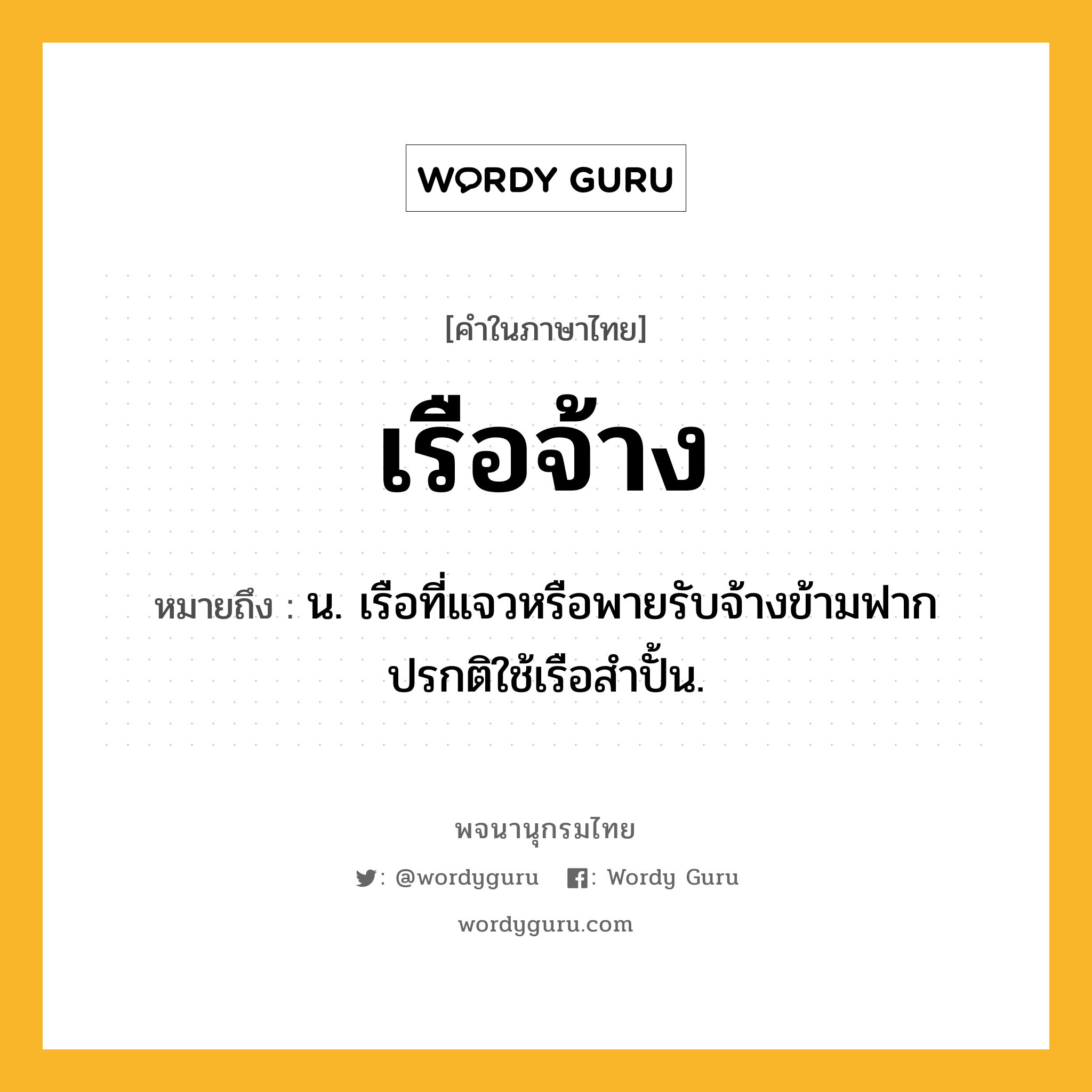 เรือจ้าง ความหมาย หมายถึงอะไร?, คำในภาษาไทย เรือจ้าง หมายถึง น. เรือที่แจวหรือพายรับจ้างข้ามฟาก ปรกติใช้เรือสำปั้น.