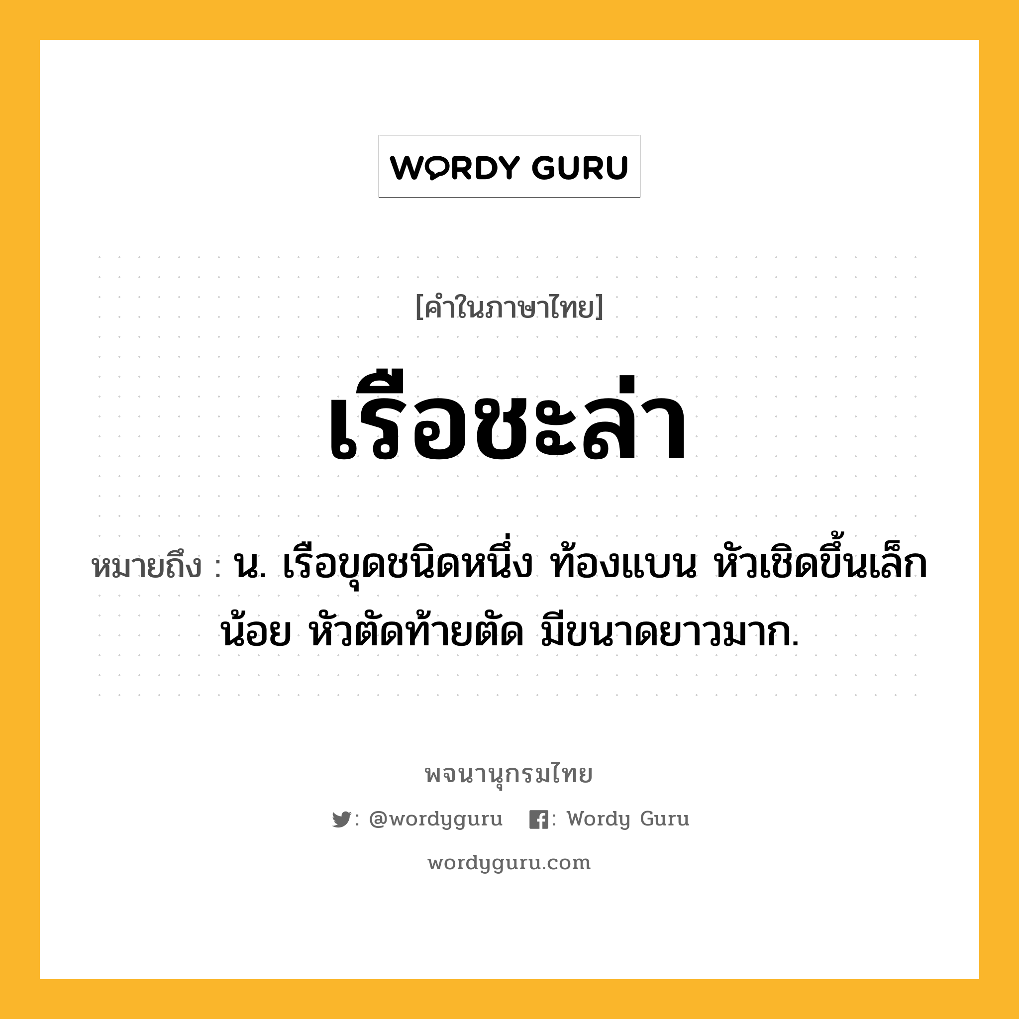 เรือชะล่า ความหมาย หมายถึงอะไร?, คำในภาษาไทย เรือชะล่า หมายถึง น. เรือขุดชนิดหนึ่ง ท้องแบน หัวเชิดขึ้นเล็กน้อย หัวตัดท้ายตัด มีขนาดยาวมาก.