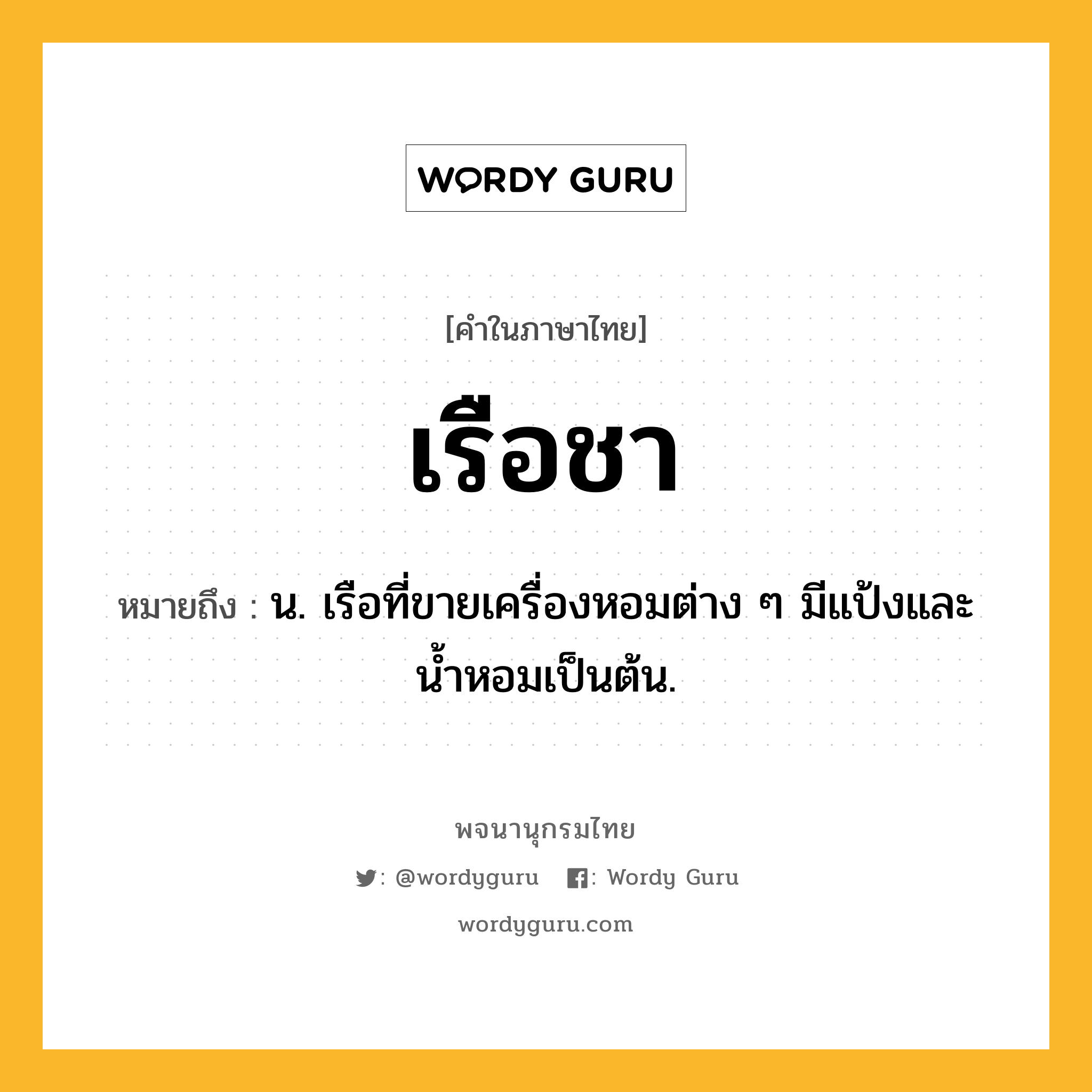 เรือชา ความหมาย หมายถึงอะไร?, คำในภาษาไทย เรือชา หมายถึง น. เรือที่ขายเครื่องหอมต่าง ๆ มีแป้งและน้ำหอมเป็นต้น.