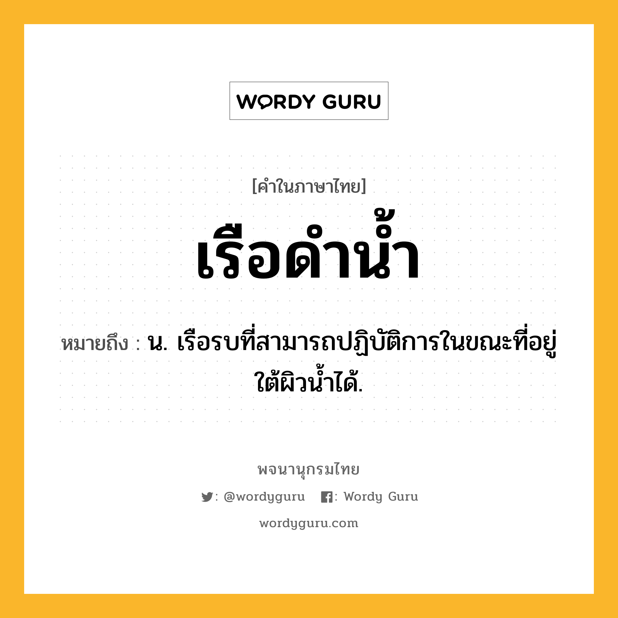 เรือดำน้ำ ความหมาย หมายถึงอะไร?, คำในภาษาไทย เรือดำน้ำ หมายถึง น. เรือรบที่สามารถปฏิบัติการในขณะที่อยู่ใต้ผิวน้ำได้.