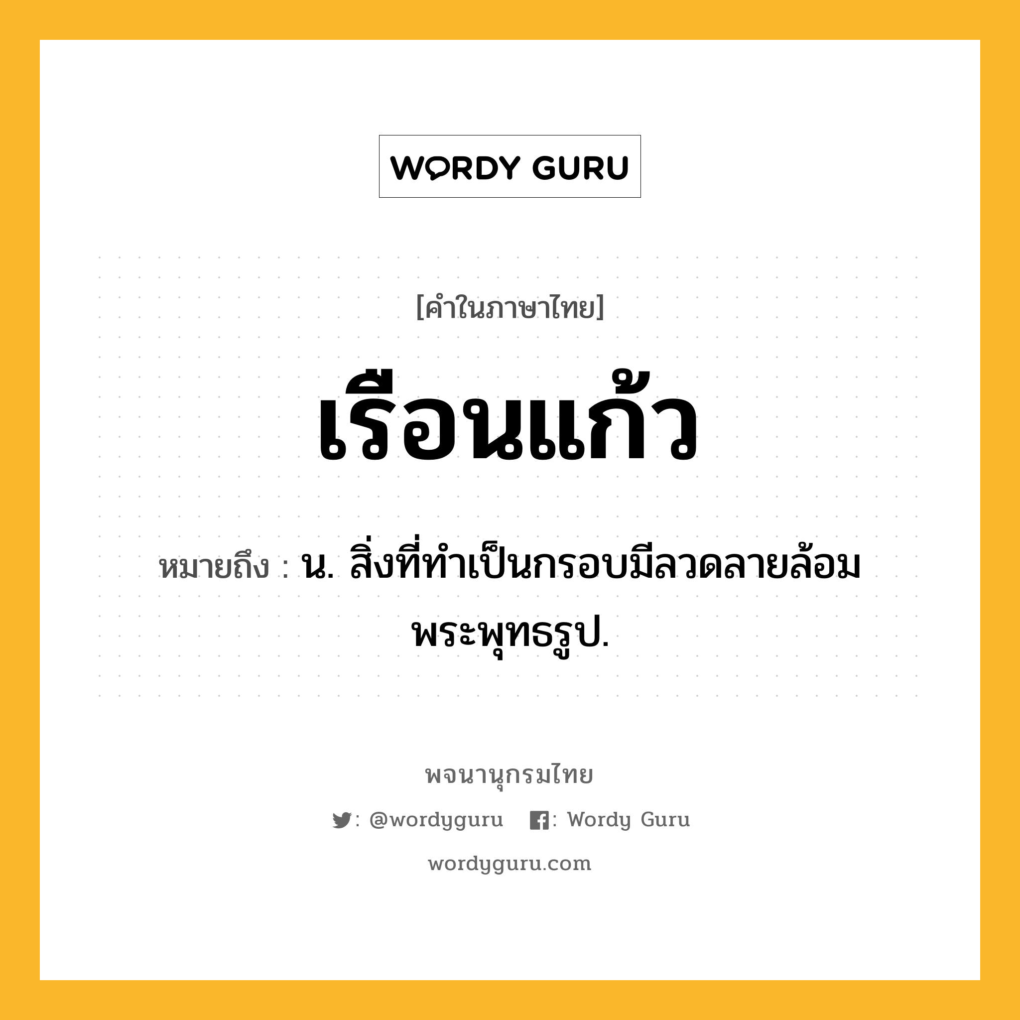 เรือนแก้ว ความหมาย หมายถึงอะไร?, คำในภาษาไทย เรือนแก้ว หมายถึง น. สิ่งที่ทําเป็นกรอบมีลวดลายล้อมพระพุทธรูป.