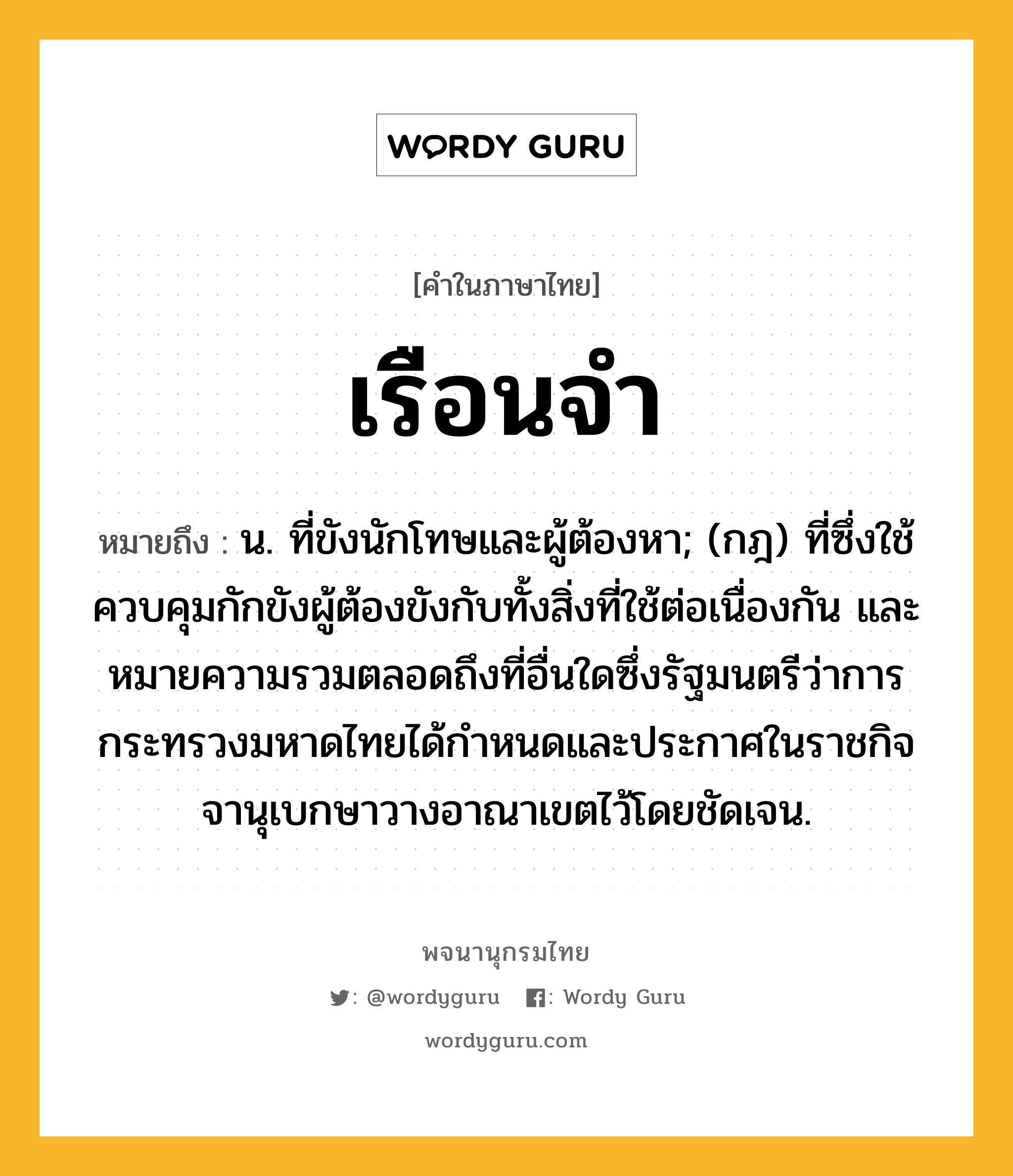 เรือนจำ ความหมาย หมายถึงอะไร?, คำในภาษาไทย เรือนจำ หมายถึง น. ที่ขังนักโทษและผู้ต้องหา; (กฎ) ที่ซึ่งใช้ควบคุมกักขังผู้ต้องขังกับทั้งสิ่งที่ใช้ต่อเนื่องกัน และหมายความรวมตลอดถึงที่อื่นใดซึ่งรัฐมนตรีว่าการกระทรวงมหาดไทยได้กําหนดและประกาศในราชกิจจานุเบกษาวางอาณาเขตไว้โดยชัดเจน.